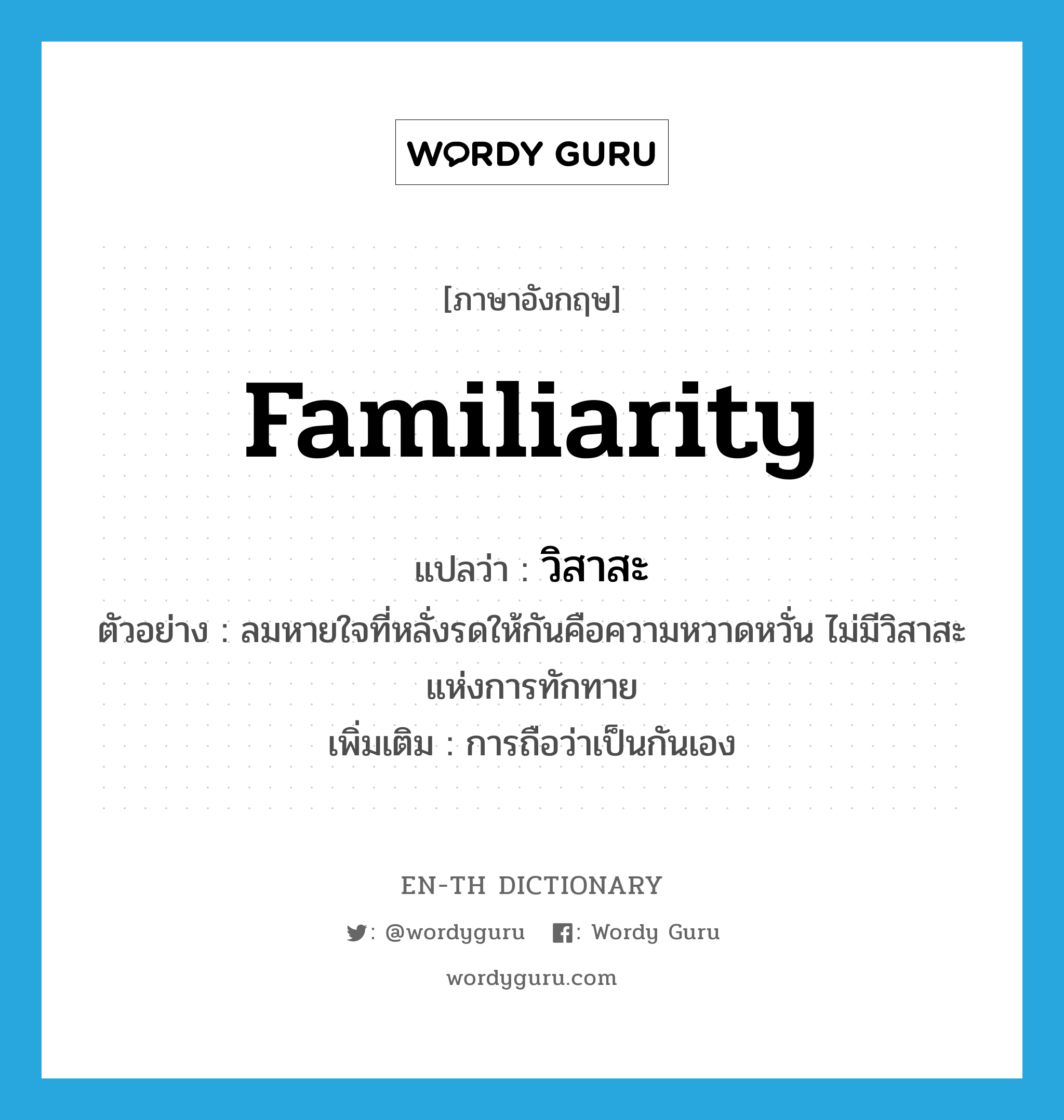 familiarity แปลว่า?, คำศัพท์ภาษาอังกฤษ familiarity แปลว่า วิสาสะ ประเภท N ตัวอย่าง ลมหายใจที่หลั่งรดให้กันคือความหวาดหวั่น ไม่มีวิสาสะแห่งการทักทาย เพิ่มเติม การถือว่าเป็นกันเอง หมวด N