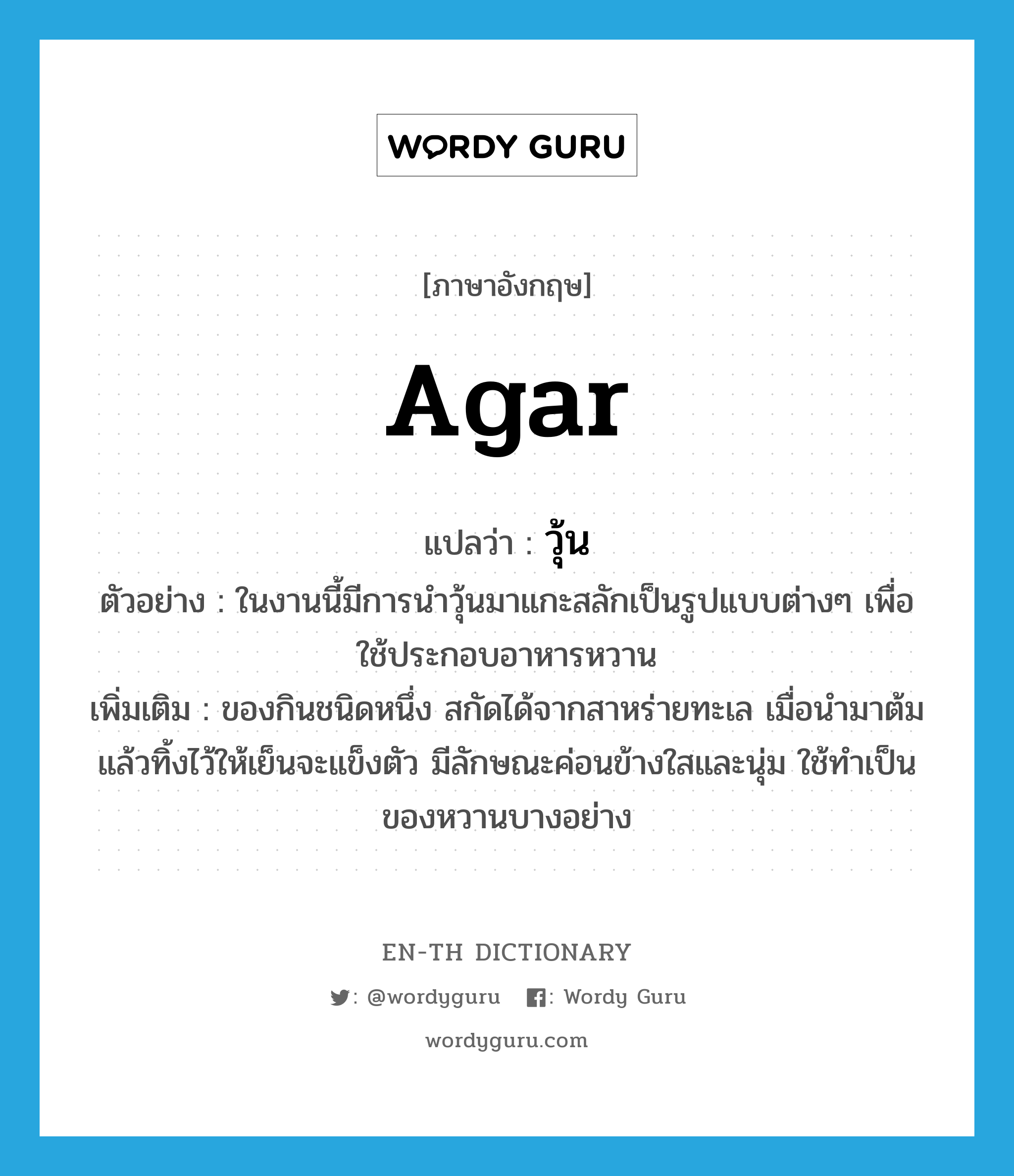 agar แปลว่า?, คำศัพท์ภาษาอังกฤษ agar แปลว่า วุ้น ประเภท N ตัวอย่าง ในงานนี้มีการนำวุ้นมาแกะสลักเป็นรูปแบบต่างๆ เพื่อใช้ประกอบอาหารหวาน เพิ่มเติม ของกินชนิดหนึ่ง สกัดได้จากสาหร่ายทะเล เมื่อนำมาต้มแล้วทิ้งไว้ให้เย็นจะแข็งตัว มีลักษณะค่อนข้างใสและนุ่ม ใช้ทำเป็นของหวานบางอย่าง หมวด N