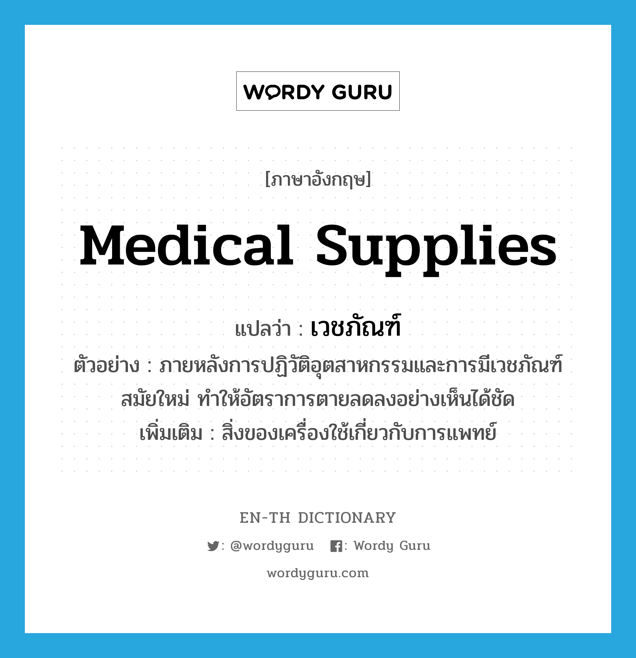 medical supplies แปลว่า?, คำศัพท์ภาษาอังกฤษ medical supplies แปลว่า เวชภัณฑ์ ประเภท N ตัวอย่าง ภายหลังการปฏิวัติอุตสาหกรรมและการมีเวชภัณฑ์สมัยใหม่ ทำให้อัตราการตายลดลงอย่างเห็นได้ชัด เพิ่มเติม สิ่งของเครื่องใช้เกี่ยวกับการแพทย์ หมวด N