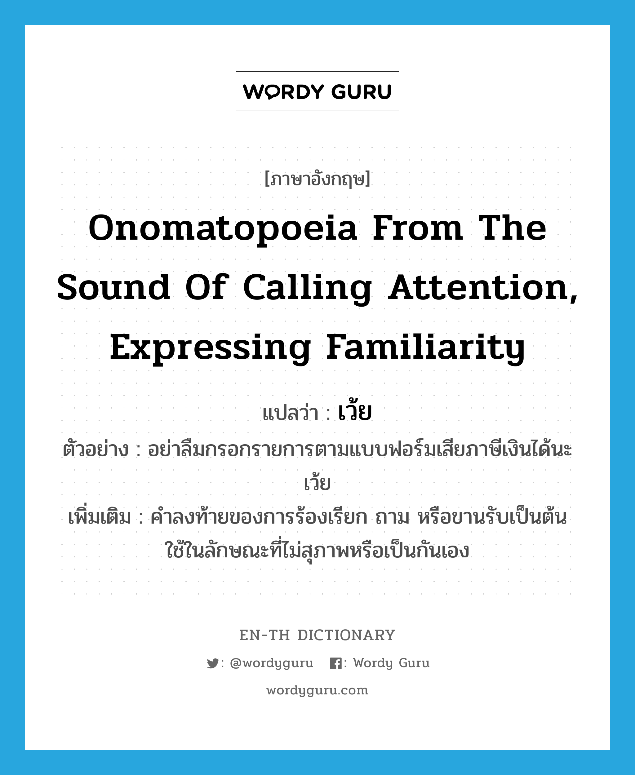 onomatopoeia from the sound of calling attention, expressing familiarity แปลว่า?, คำศัพท์ภาษาอังกฤษ onomatopoeia from the sound of calling attention, expressing familiarity แปลว่า เว้ย ประเภท INT ตัวอย่าง อย่าลืมกรอกรายการตามแบบฟอร์มเสียภาษีเงินได้นะเว้ย เพิ่มเติม คำลงท้ายของการร้องเรียก ถาม หรือขานรับเป็นต้น ใช้ในลักษณะที่ไม่สุภาพหรือเป็นกันเอง หมวด INT