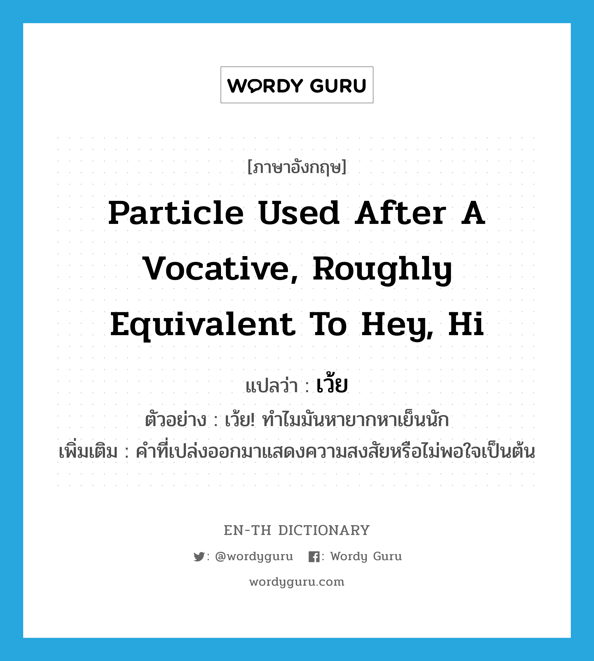 particle used after a vocative, roughly equivalent to hey, hi แปลว่า?, คำศัพท์ภาษาอังกฤษ particle used after a vocative, roughly equivalent to hey, hi แปลว่า เว้ย ประเภท INT ตัวอย่าง เว้ย! ทำไมมันหายากหาเย็นนัก เพิ่มเติม คำที่เปล่งออกมาแสดงความสงสัยหรือไม่พอใจเป็นต้น หมวด INT