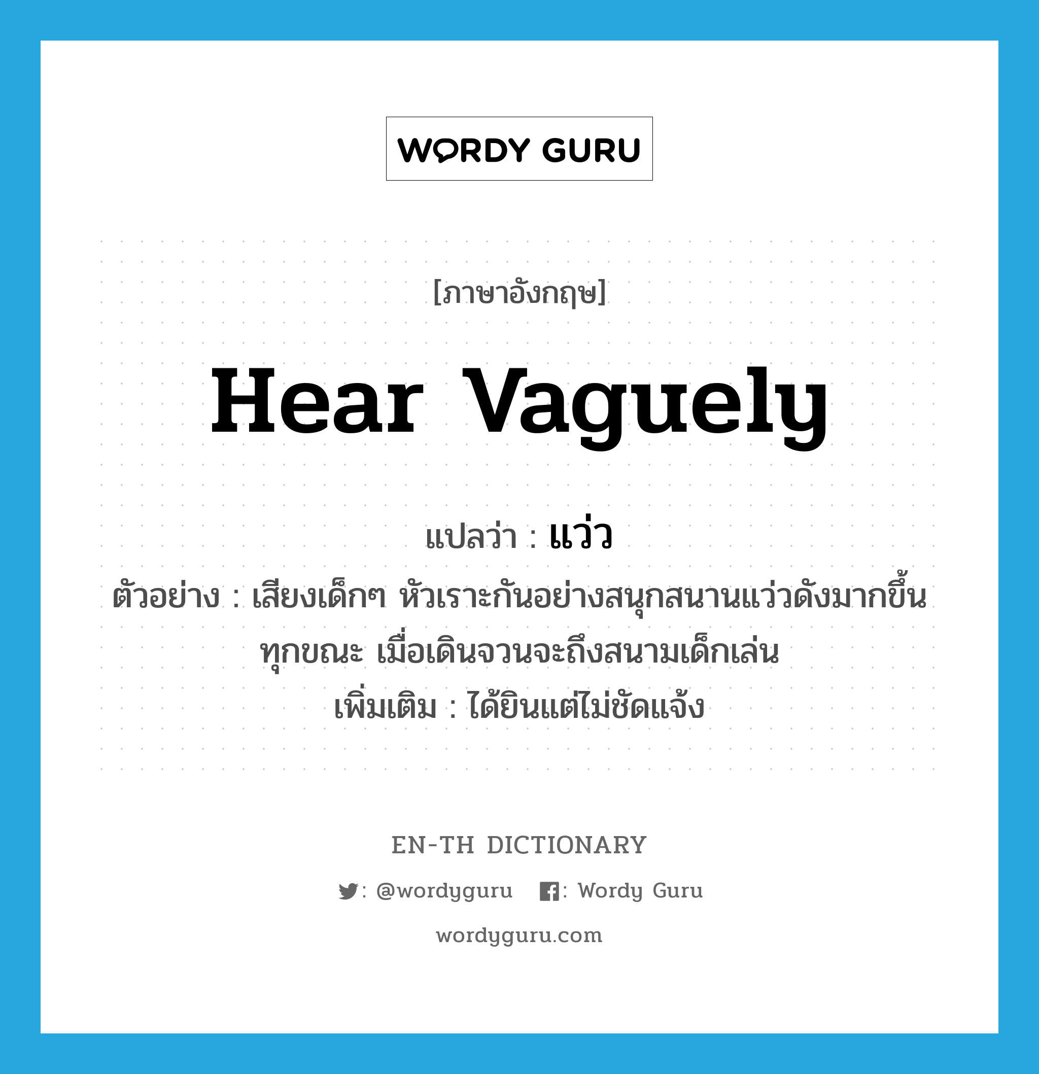 hear vaguely แปลว่า?, คำศัพท์ภาษาอังกฤษ hear vaguely แปลว่า แว่ว ประเภท V ตัวอย่าง เสียงเด็กๆ หัวเราะกันอย่างสนุกสนานแว่วดังมากขึ้นทุกขณะ เมื่อเดินจวนจะถึงสนามเด็กเล่น เพิ่มเติม ได้ยินแต่ไม่ชัดแจ้ง หมวด V