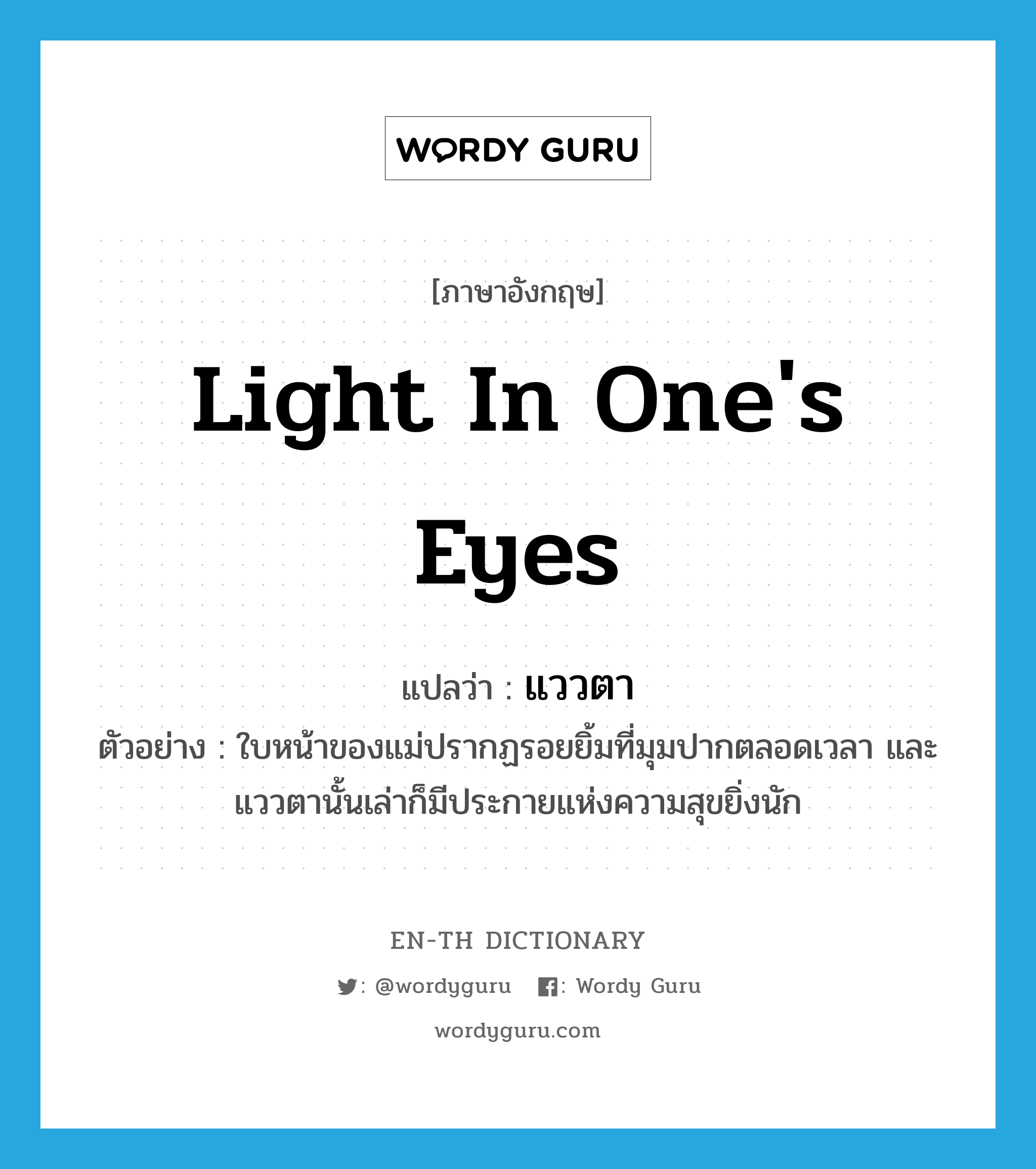 light in one&#39;s eyes แปลว่า?, คำศัพท์ภาษาอังกฤษ light in one&#39;s eyes แปลว่า แววตา ประเภท N ตัวอย่าง ใบหน้าของแม่ปรากฏรอยยิ้มที่มุมปากตลอดเวลา และแววตานั้นเล่าก็มีประกายแห่งความสุขยิ่งนัก หมวด N