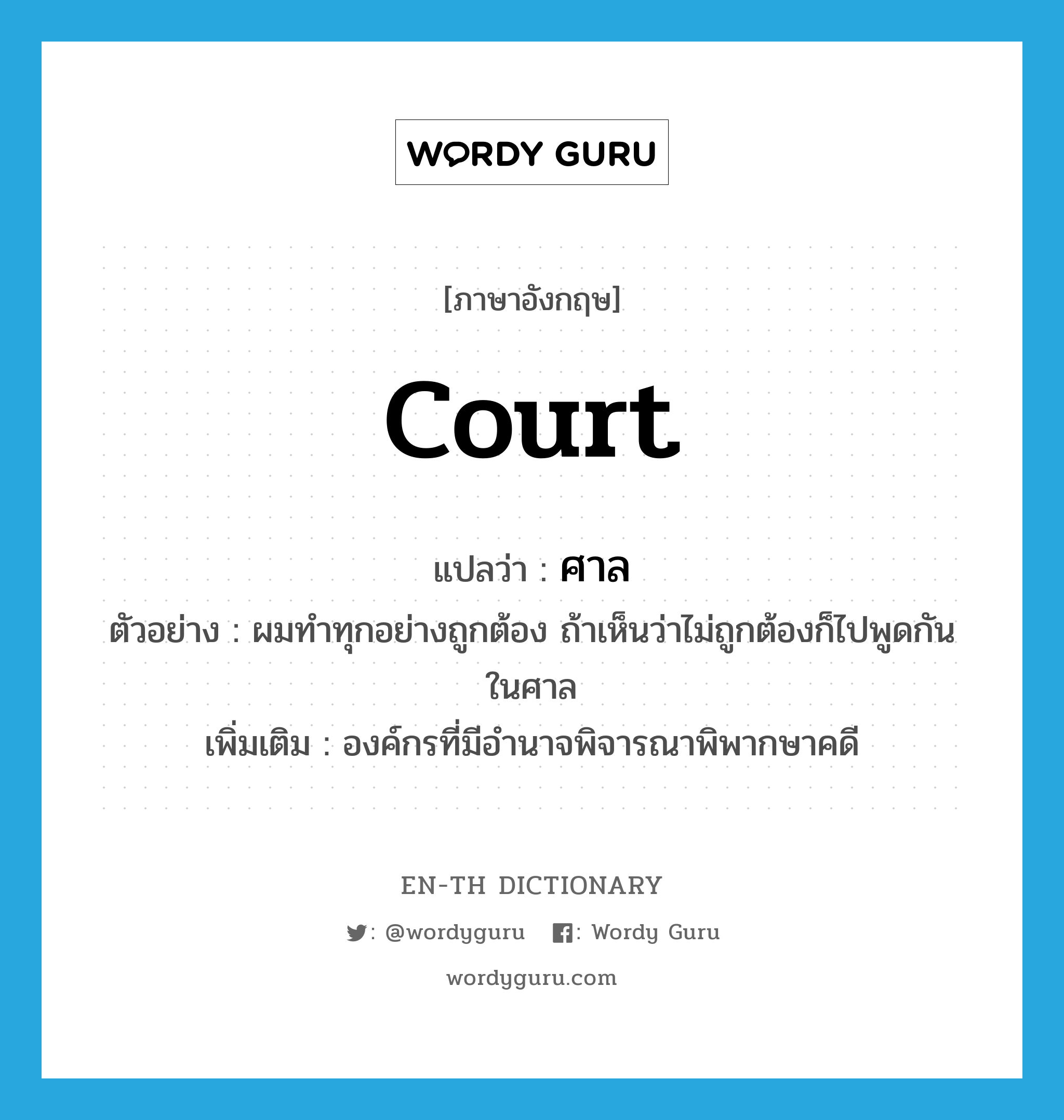 court แปลว่า?, คำศัพท์ภาษาอังกฤษ court แปลว่า ศาล ประเภท N ตัวอย่าง ผมทำทุกอย่างถูกต้อง ถ้าเห็นว่าไม่ถูกต้องก็ไปพูดกันในศาล เพิ่มเติม องค์กรที่มีอำนาจพิจารณาพิพากษาคดี หมวด N