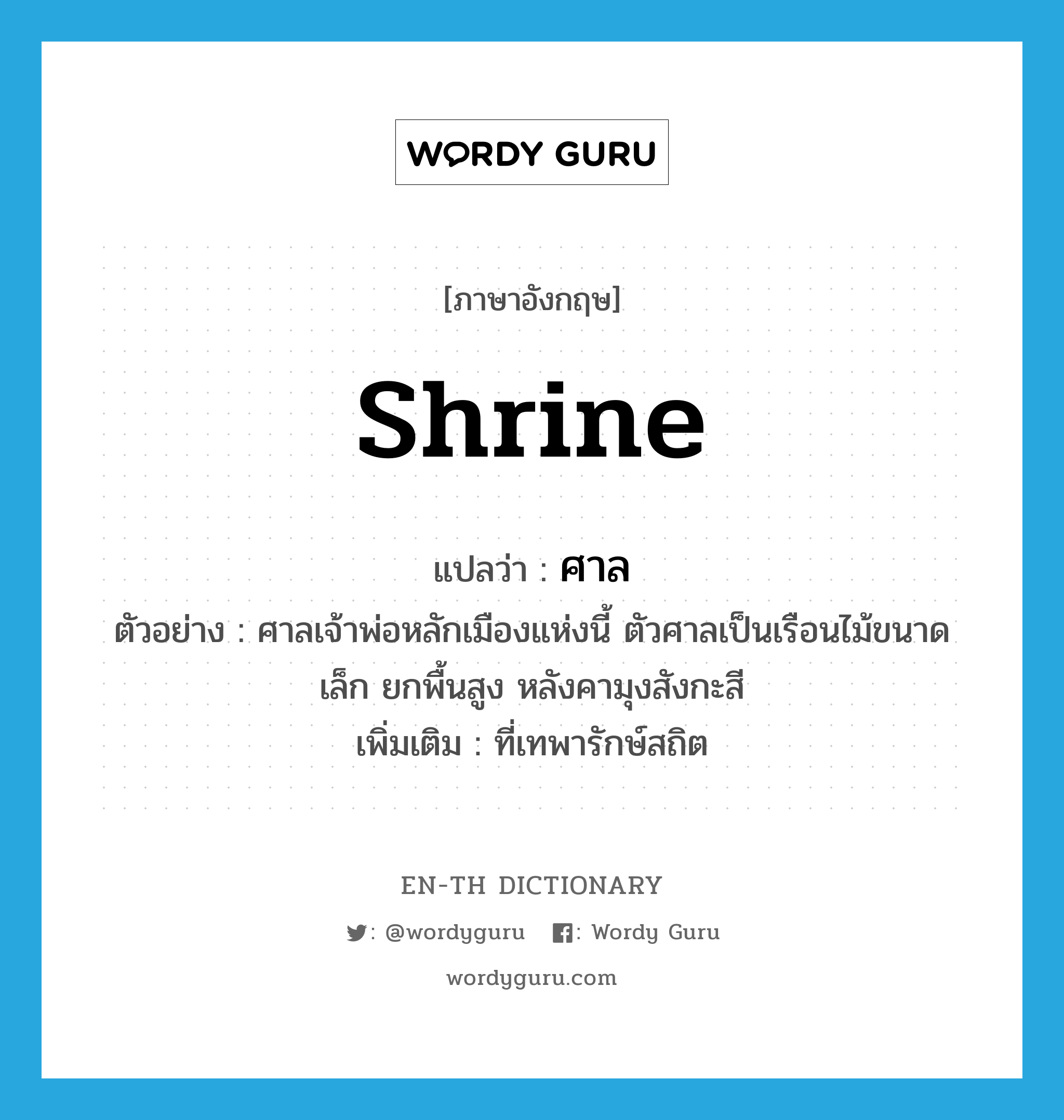 shrine แปลว่า?, คำศัพท์ภาษาอังกฤษ shrine แปลว่า ศาล ประเภท N ตัวอย่าง ศาลเจ้าพ่อหลักเมืองแห่งนี้ ตัวศาลเป็นเรือนไม้ขนาดเล็ก ยกพื้นสูง หลังคามุงสังกะสี เพิ่มเติม ที่เทพารักษ์สถิต หมวด N