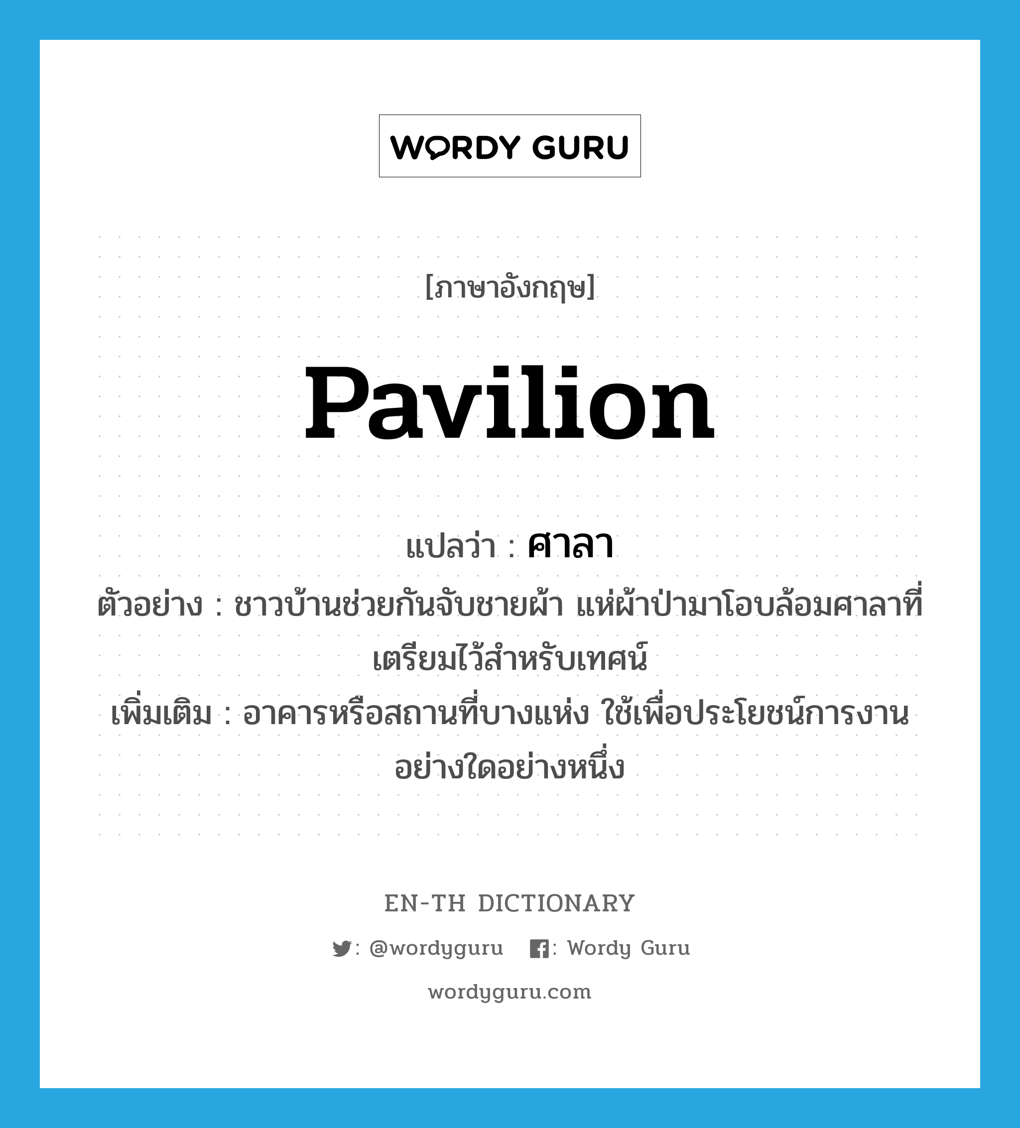 pavilion แปลว่า?, คำศัพท์ภาษาอังกฤษ pavilion แปลว่า ศาลา ประเภท N ตัวอย่าง ชาวบ้านช่วยกันจับชายผ้า แห่ผ้าป่ามาโอบล้อมศาลาที่เตรียมไว้สำหรับเทศน์ เพิ่มเติม อาคารหรือสถานที่บางแห่ง ใช้เพื่อประโยชน์การงานอย่างใดอย่างหนึ่ง หมวด N