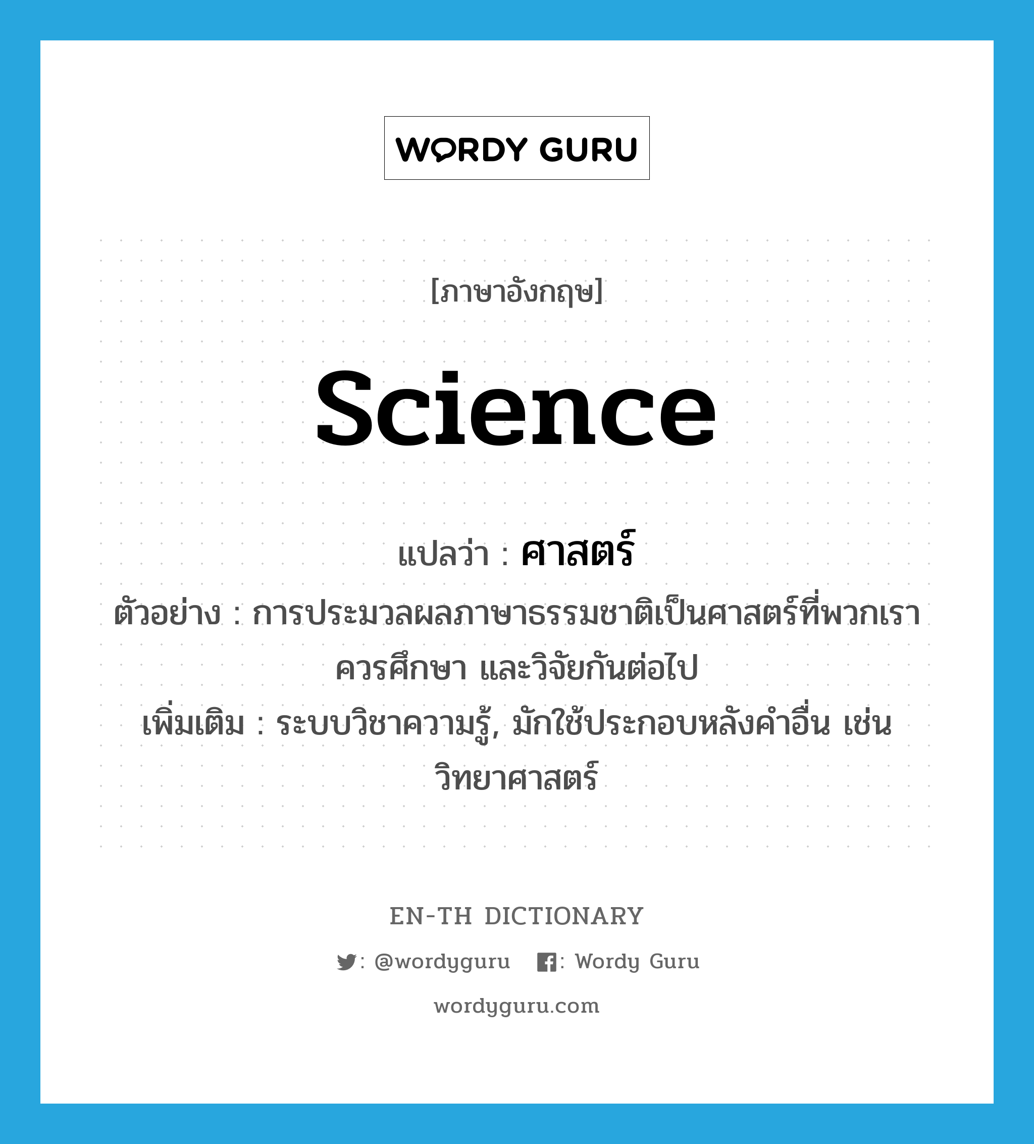 science แปลว่า?, คำศัพท์ภาษาอังกฤษ science แปลว่า ศาสตร์ ประเภท N ตัวอย่าง การประมวลผลภาษาธรรมชาติเป็นศาสตร์ที่พวกเราควรศึกษา และวิจัยกันต่อไป เพิ่มเติม ระบบวิชาความรู้, มักใช้ประกอบหลังคำอื่น เช่น วิทยาศาสตร์ หมวด N