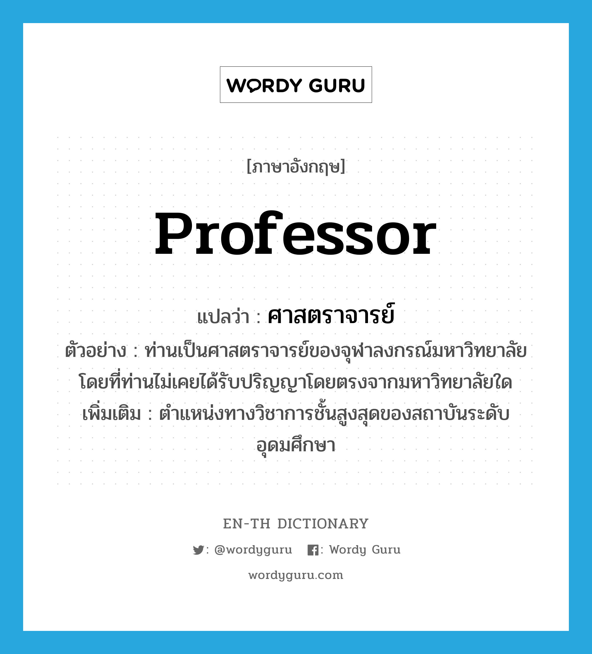 professor แปลว่า?, คำศัพท์ภาษาอังกฤษ professor แปลว่า ศาสตราจารย์ ประเภท N ตัวอย่าง ท่านเป็นศาสตราจารย์ของจุฬาลงกรณ์มหาวิทยาลัย โดยที่ท่านไม่เคยได้รับปริญญาโดยตรงจากมหาวิทยาลัยใด เพิ่มเติม ตำแหน่งทางวิชาการชั้นสูงสุดของสถาบันระดับอุดมศึกษา หมวด N