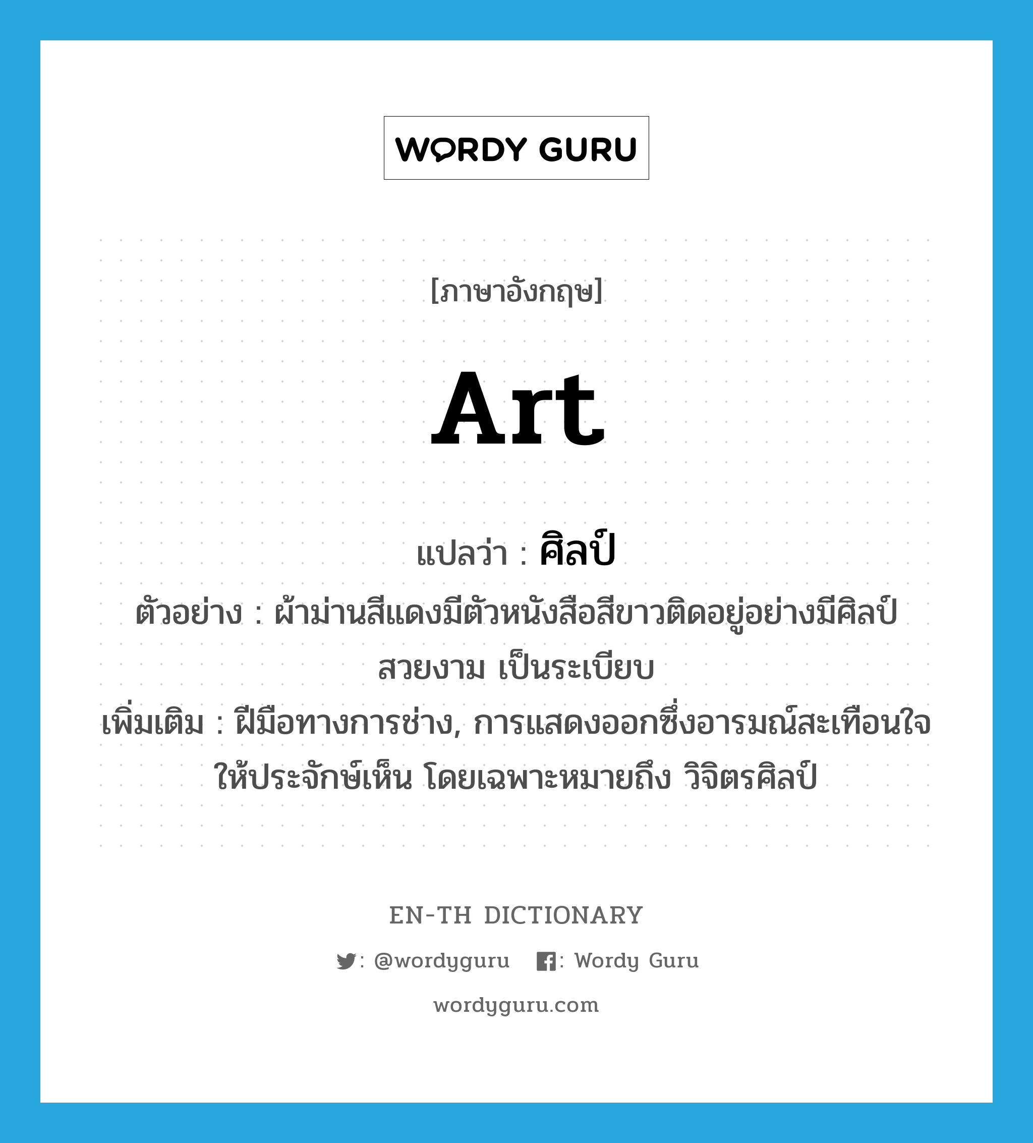 art แปลว่า?, คำศัพท์ภาษาอังกฤษ art แปลว่า ศิลป์ ประเภท N ตัวอย่าง ผ้าม่านสีแดงมีตัวหนังสือสีขาวติดอยู่อย่างมีศิลป์ สวยงาม เป็นระเบียบ เพิ่มเติม ฝีมือทางการช่าง, การแสดงออกซึ่งอารมณ์สะเทือนใจให้ประจักษ์เห็น โดยเฉพาะหมายถึง วิจิตรศิลป์ หมวด N