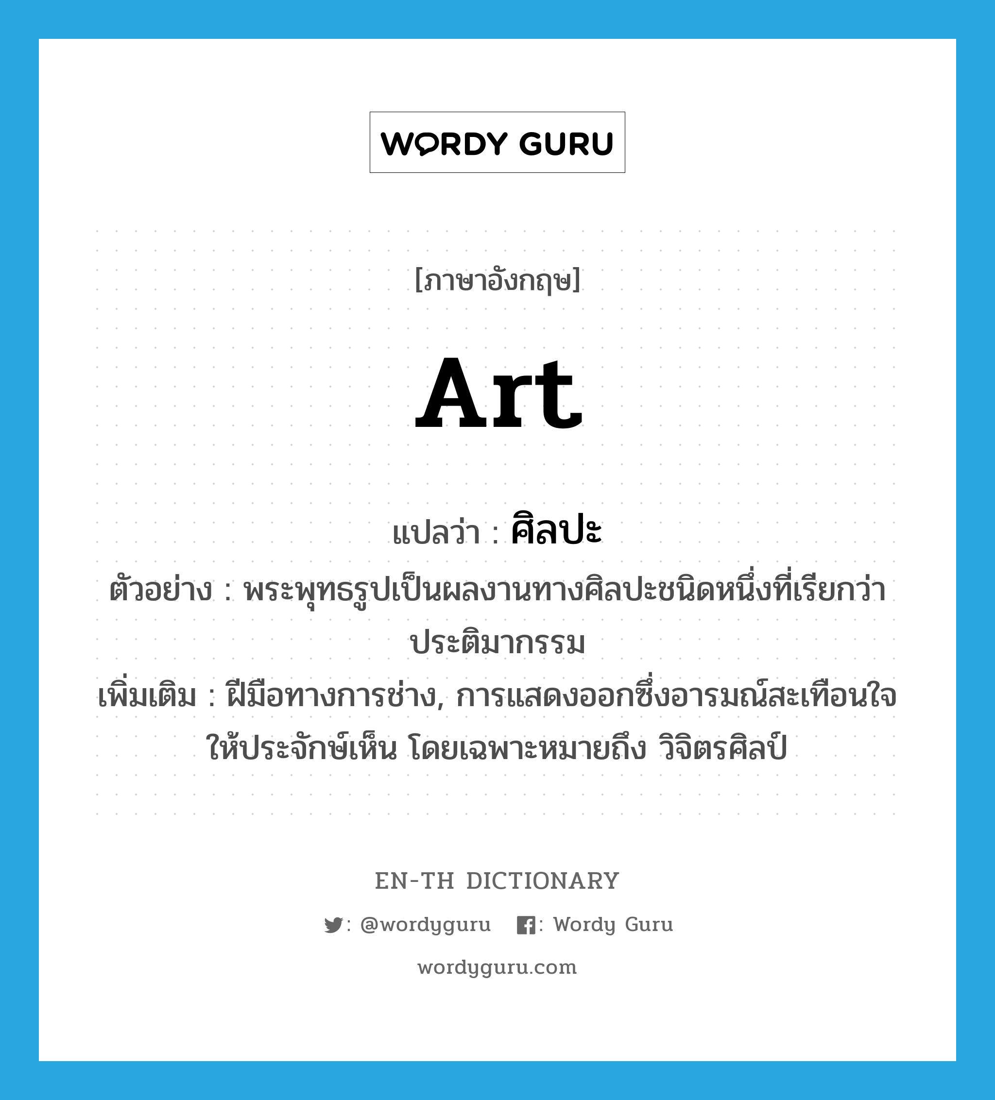 art แปลว่า?, คำศัพท์ภาษาอังกฤษ art แปลว่า ศิลปะ ประเภท N ตัวอย่าง พระพุทธรูปเป็นผลงานทางศิลปะชนิดหนึ่งที่เรียกว่าประติมากรรม เพิ่มเติม ฝีมือทางการช่าง, การแสดงออกซึ่งอารมณ์สะเทือนใจให้ประจักษ์เห็น โดยเฉพาะหมายถึง วิจิตรศิลป์ หมวด N