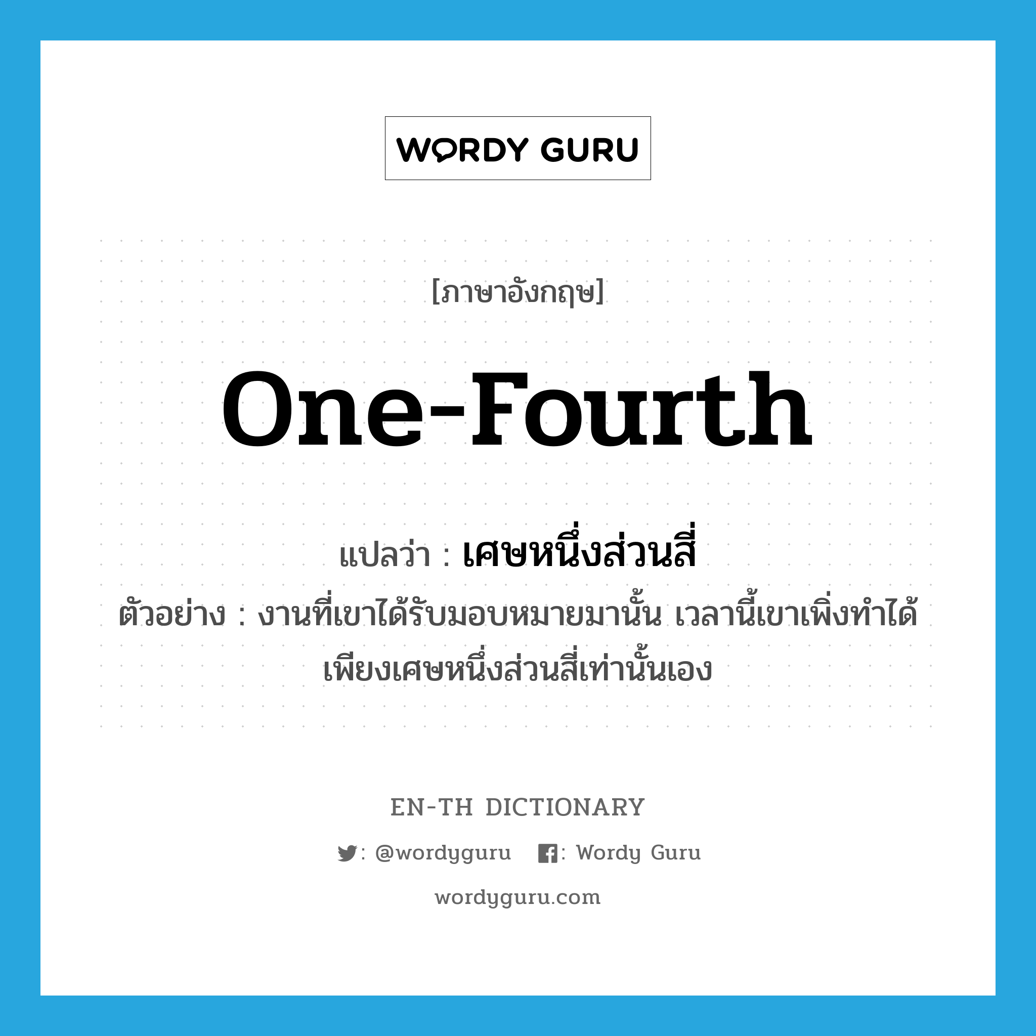 one fourth แปลว่า?, คำศัพท์ภาษาอังกฤษ one-fourth แปลว่า เศษหนึ่งส่วนสี่ ประเภท N ตัวอย่าง งานที่เขาได้รับมอบหมายมานั้น เวลานี้เขาเพิ่งทำได้เพียงเศษหนึ่งส่วนสี่เท่านั้นเอง หมวด N