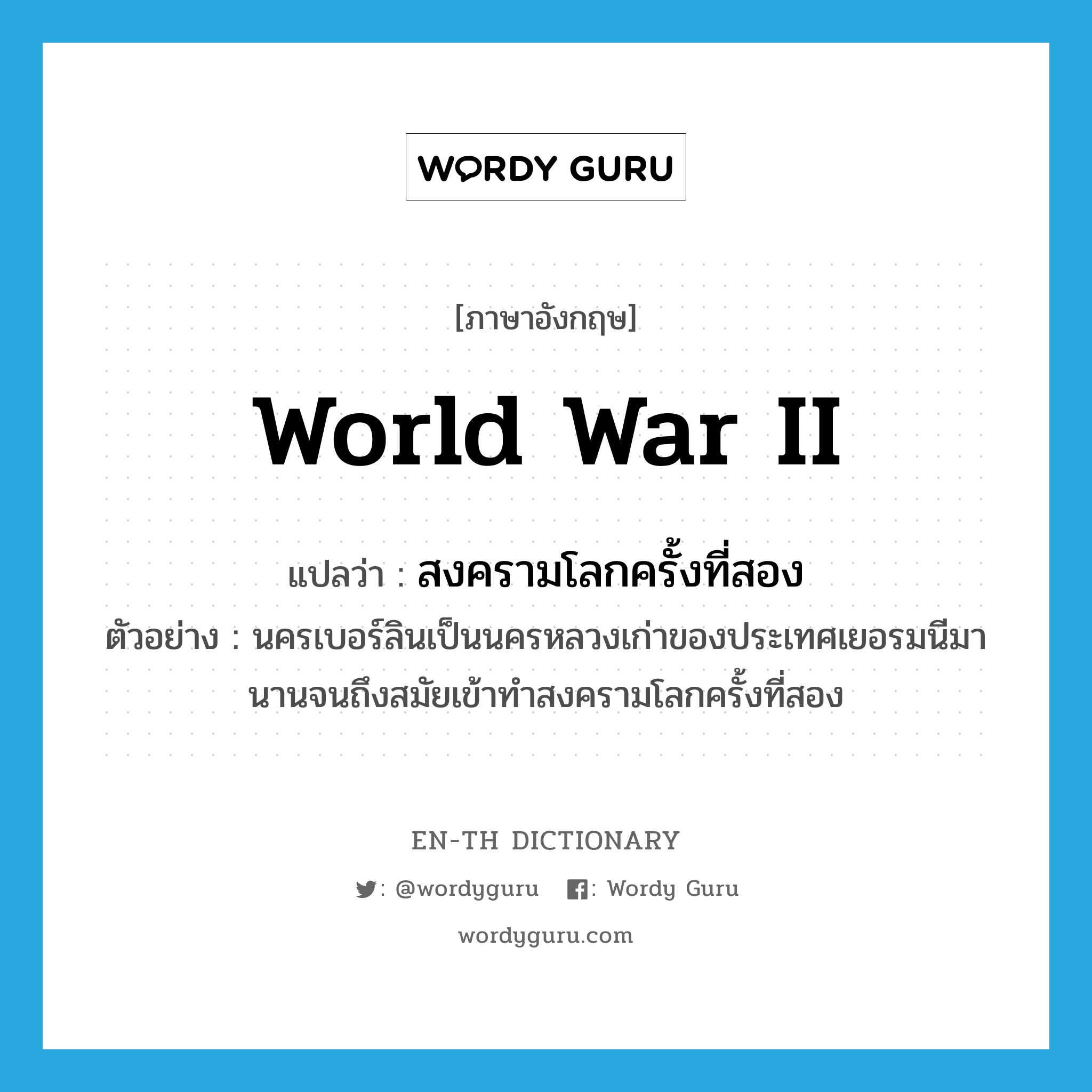 World War II แปลว่า?, คำศัพท์ภาษาอังกฤษ World War II แปลว่า สงครามโลกครั้งที่สอง ประเภท N ตัวอย่าง นครเบอร์ลินเป็นนครหลวงเก่าของประเทศเยอรมนีมานานจนถึงสมัยเข้าทำสงครามโลกครั้งที่สอง หมวด N