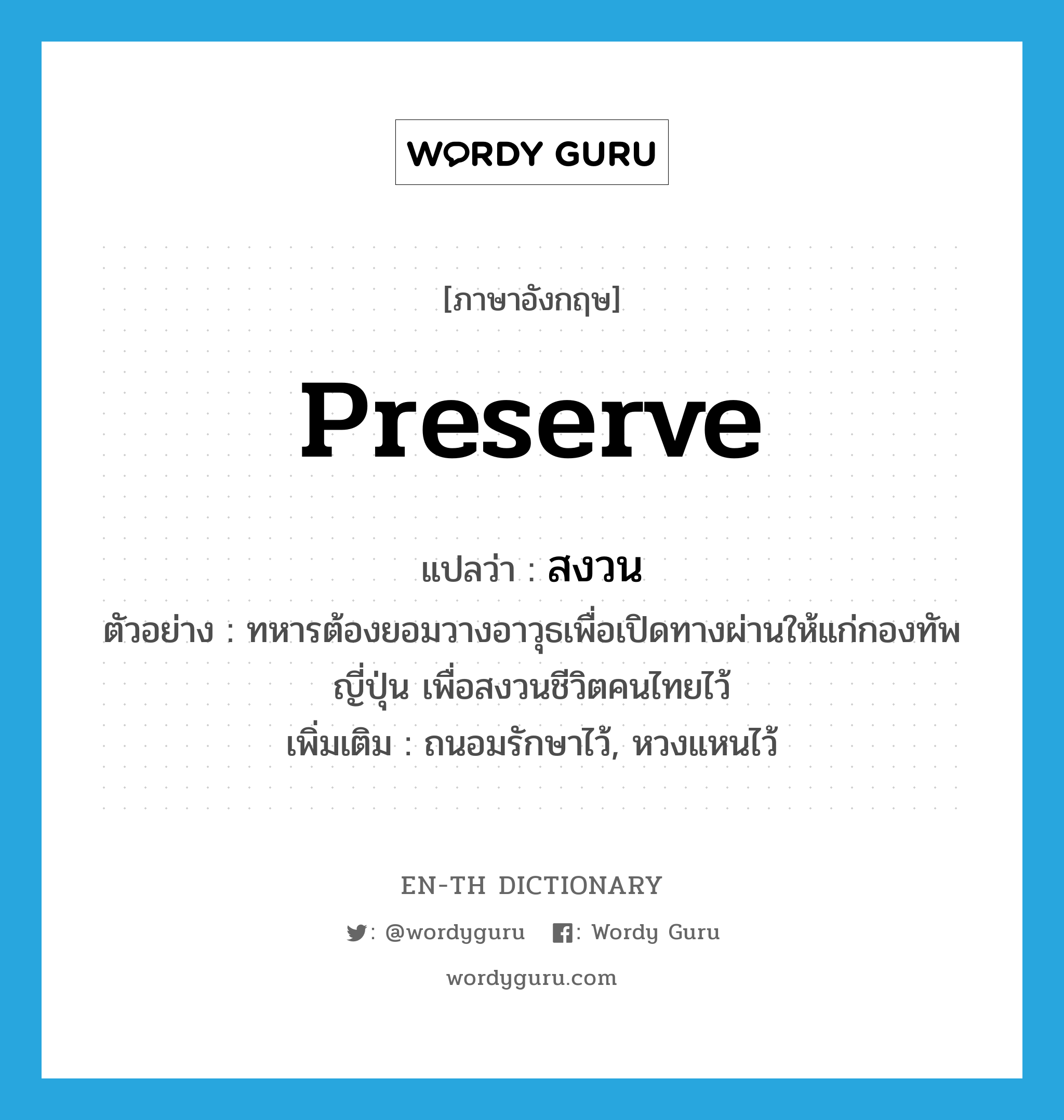 preserve แปลว่า?, คำศัพท์ภาษาอังกฤษ preserve แปลว่า สงวน ประเภท V ตัวอย่าง ทหารต้องยอมวางอาวุธเพื่อเปิดทางผ่านให้แก่กองทัพญี่ปุ่น เพื่อสงวนชีวิตคนไทยไว้ เพิ่มเติม ถนอมรักษาไว้, หวงแหนไว้ หมวด V