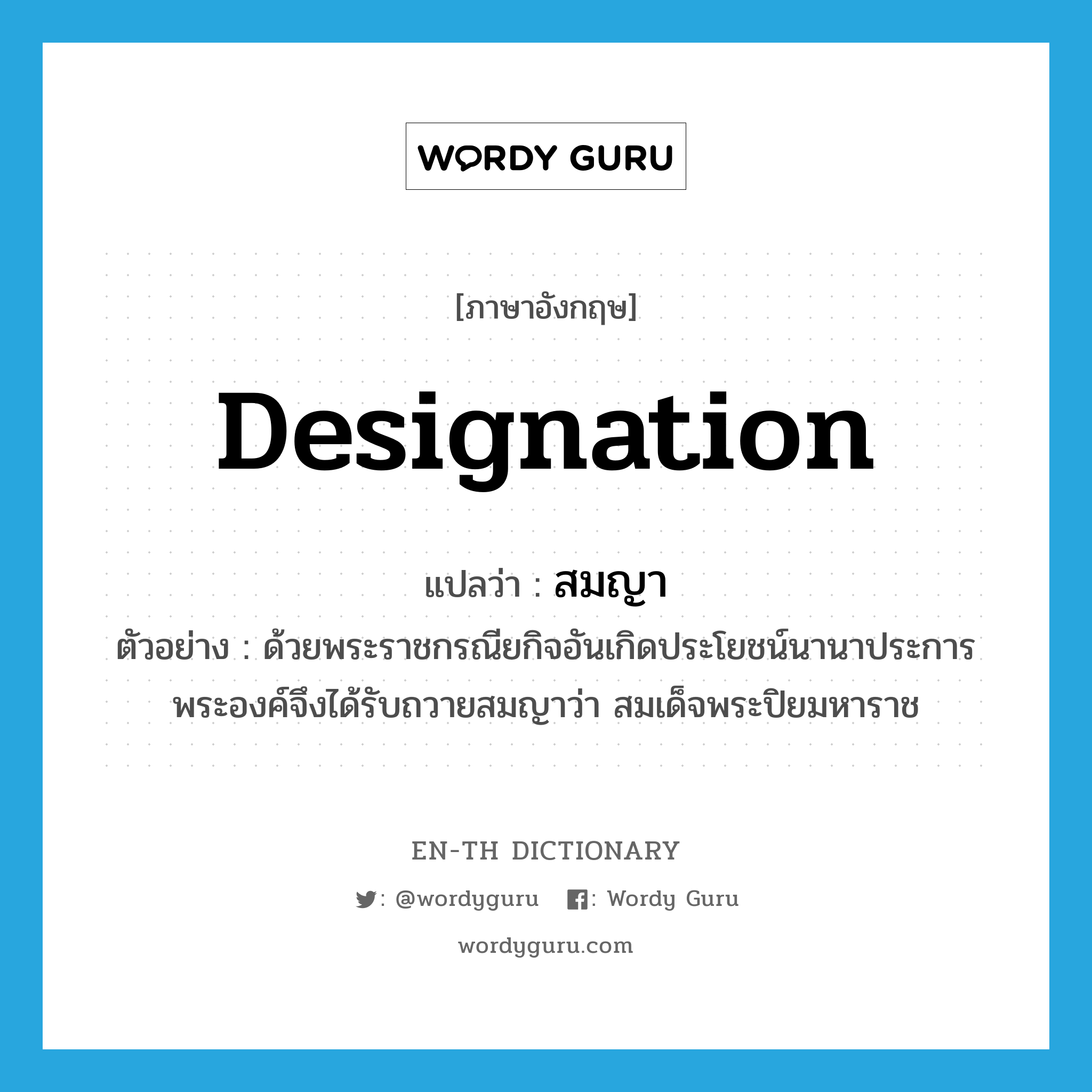 designation แปลว่า?, คำศัพท์ภาษาอังกฤษ designation แปลว่า สมญา ประเภท N ตัวอย่าง ด้วยพระราชกรณียกิจอันเกิดประโยชน์นานาประการ พระองค์จึงได้รับถวายสมญาว่า สมเด็จพระปิยมหาราช หมวด N