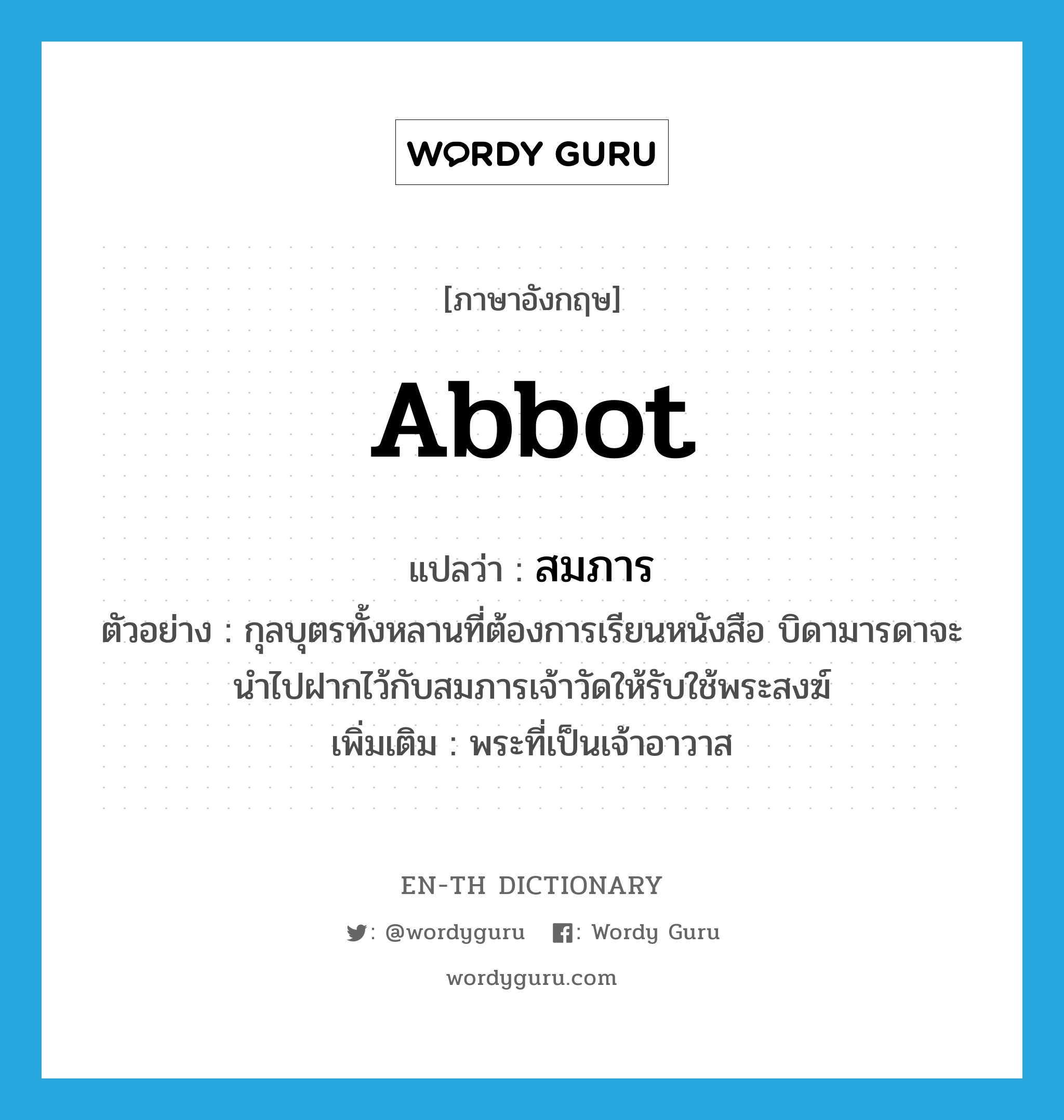 abbot แปลว่า?, คำศัพท์ภาษาอังกฤษ abbot แปลว่า สมภาร ประเภท N ตัวอย่าง กุลบุตรทั้งหลานที่ต้องการเรียนหนังสือ บิดามารดาจะนำไปฝากไว้กับสมภารเจ้าวัดให้รับใช้พระสงฆ์ เพิ่มเติม พระที่เป็นเจ้าอาวาส หมวด N