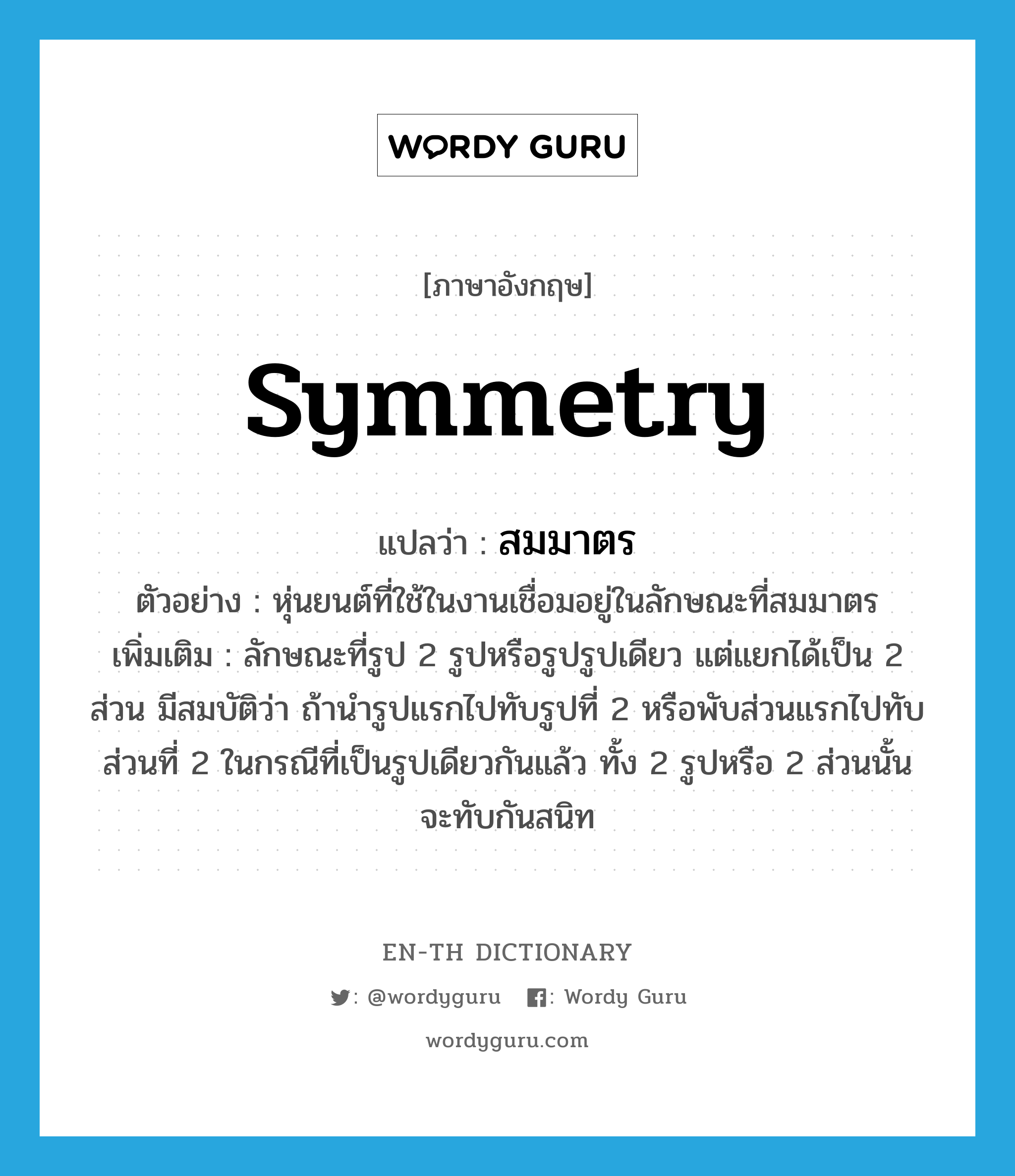 symmetry แปลว่า?, คำศัพท์ภาษาอังกฤษ symmetry แปลว่า สมมาตร ประเภท N ตัวอย่าง หุ่นยนต์ที่ใช้ในงานเชื่อมอยู่ในลักษณะที่สมมาตร เพิ่มเติม ลักษณะที่รูป 2 รูปหรือรูปรูปเดียว แต่แยกได้เป็น 2 ส่วน มีสมบัติว่า ถ้านำรูปแรกไปทับรูปที่ 2 หรือพับส่วนแรกไปทับส่วนที่ 2 ในกรณีที่เป็นรูปเดียวกันแล้ว ทั้ง 2 รูปหรือ 2 ส่วนนั้นจะทับกันสนิท หมวด N