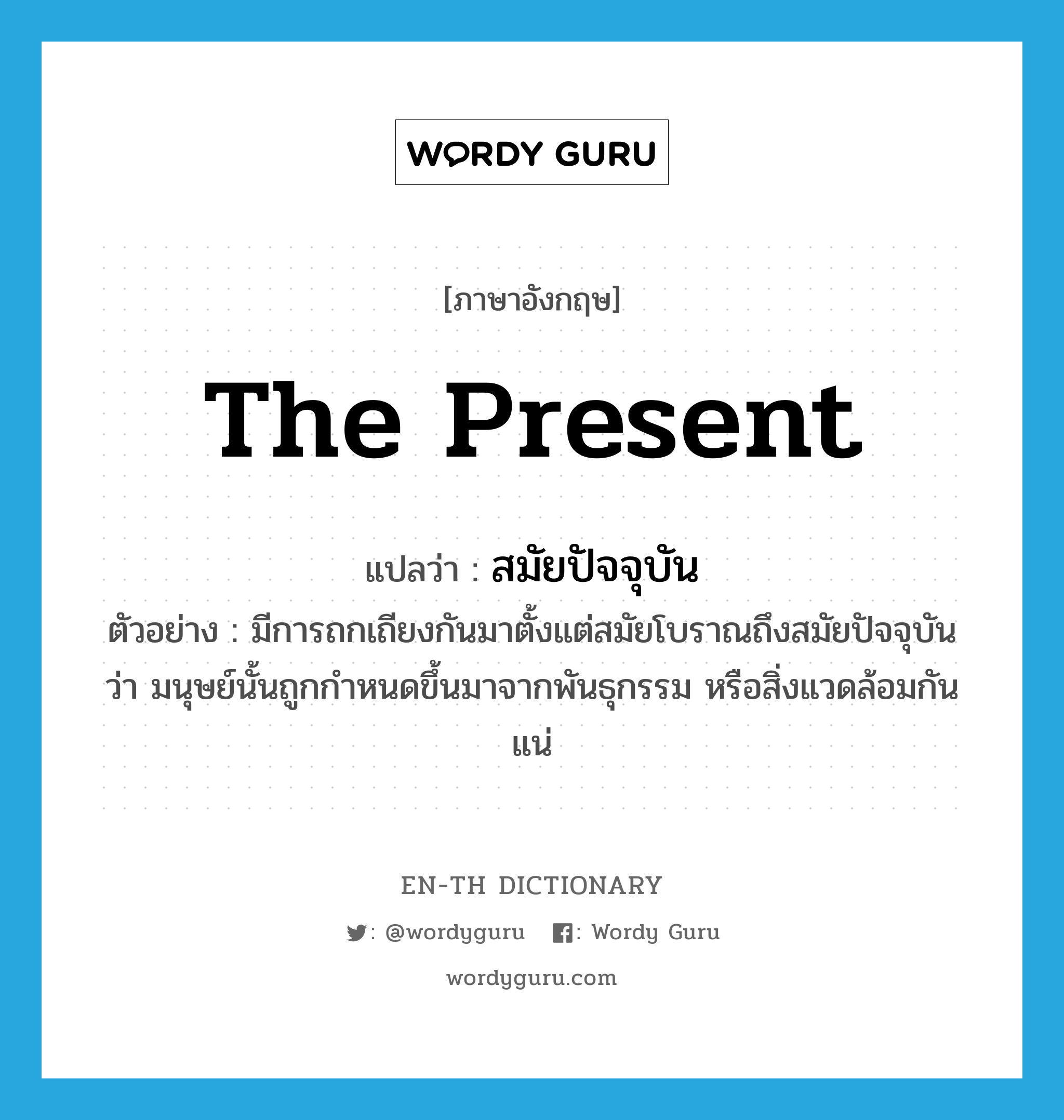 the present แปลว่า?, คำศัพท์ภาษาอังกฤษ the present แปลว่า สมัยปัจจุบัน ประเภท N ตัวอย่าง มีการถกเถียงกันมาตั้งแต่สมัยโบราณถึงสมัยปัจจุบันว่า มนุษย์นั้นถูกกำหนดขึ้นมาจากพันธุกรรม หรือสิ่งแวดล้อมกันแน่ หมวด N