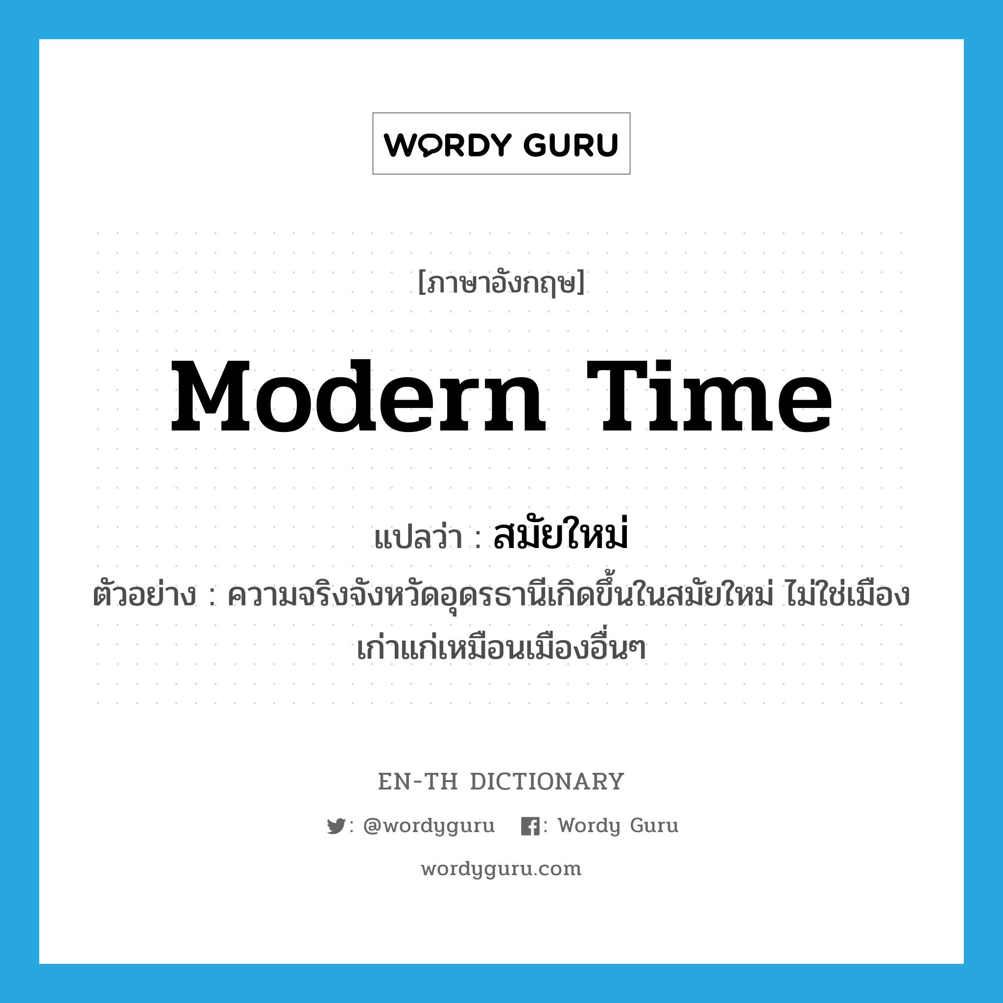 modern time แปลว่า?, คำศัพท์ภาษาอังกฤษ modern time แปลว่า สมัยใหม่ ประเภท N ตัวอย่าง ความจริงจังหวัดอุดรธานีเกิดขึ้นในสมัยใหม่ ไม่ใช่เมืองเก่าแก่เหมือนเมืองอื่นๆ หมวด N