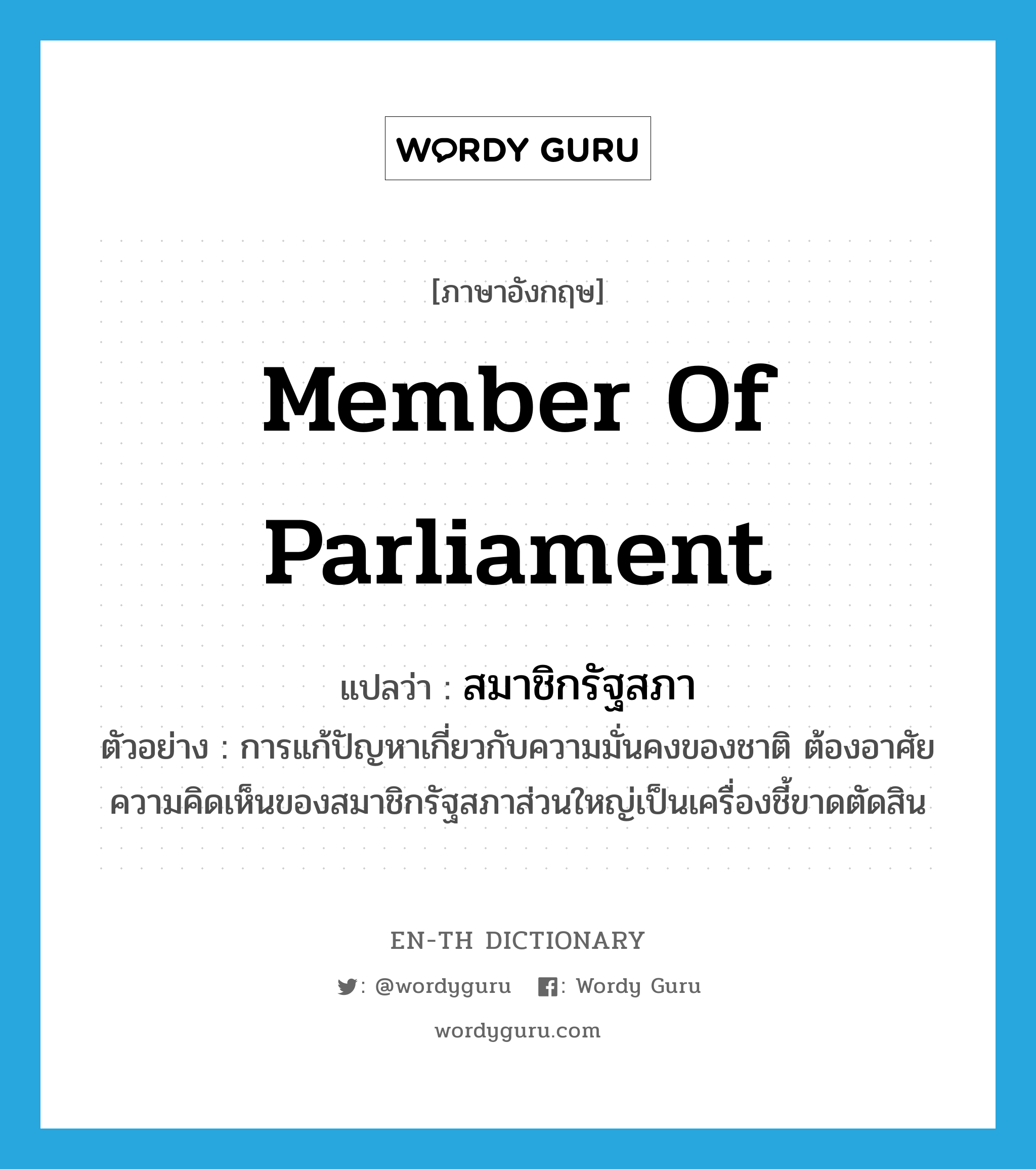 Member of Parliament แปลว่า?, คำศัพท์ภาษาอังกฤษ member of parliament แปลว่า สมาชิกรัฐสภา ประเภท N ตัวอย่าง การแก้ปัญหาเกี่ยวกับความมั่นคงของชาติ ต้องอาศัยความคิดเห็นของสมาชิกรัฐสภาส่วนใหญ่เป็นเครื่องชี้ขาดตัดสิน หมวด N