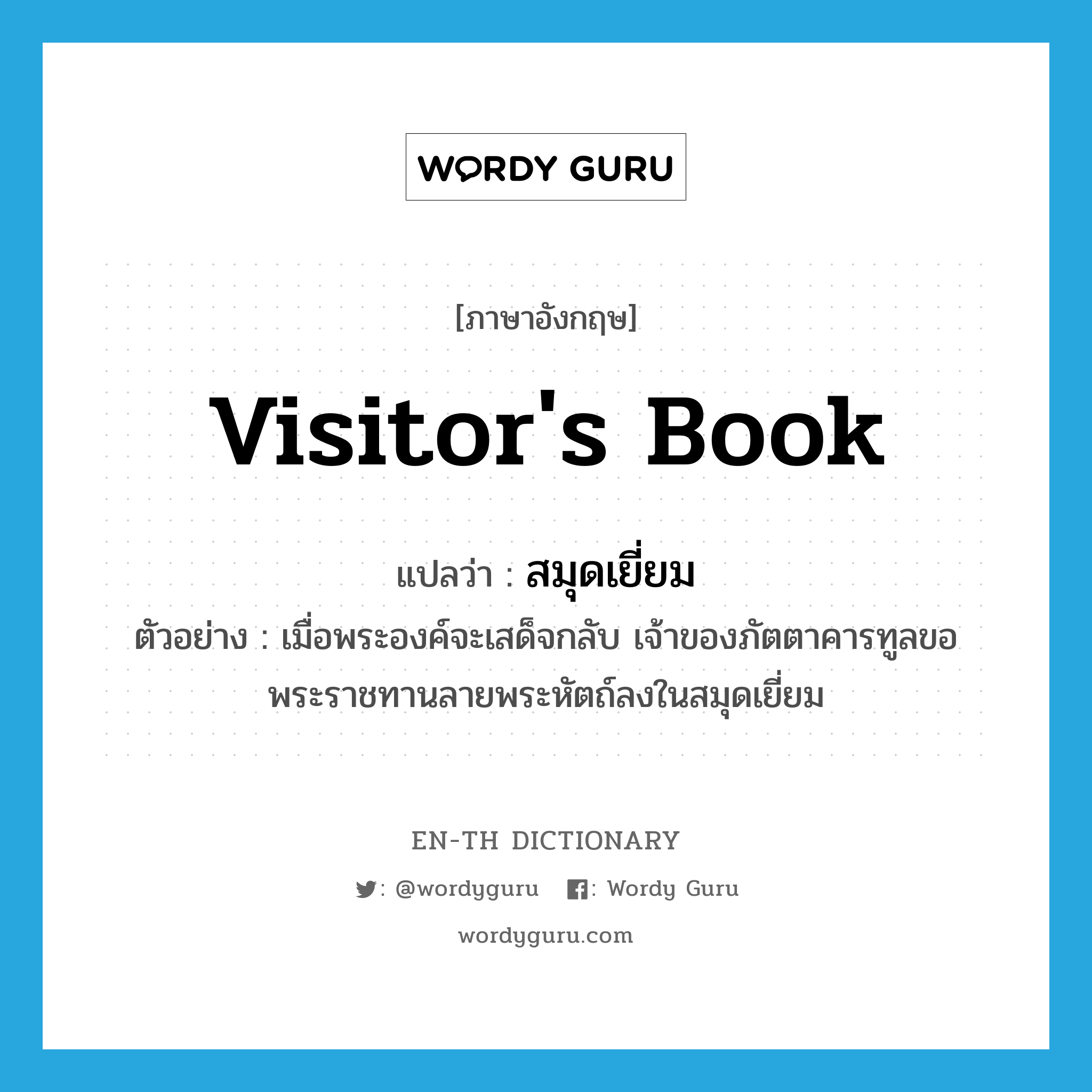 visitor&#39;s book แปลว่า?, คำศัพท์ภาษาอังกฤษ visitor&#39;s book แปลว่า สมุดเยี่ยม ประเภท N ตัวอย่าง เมื่อพระองค์จะเสด็จกลับ เจ้าของภัตตาคารทูลขอพระราชทานลายพระหัตถ์ลงในสมุดเยี่ยม หมวด N