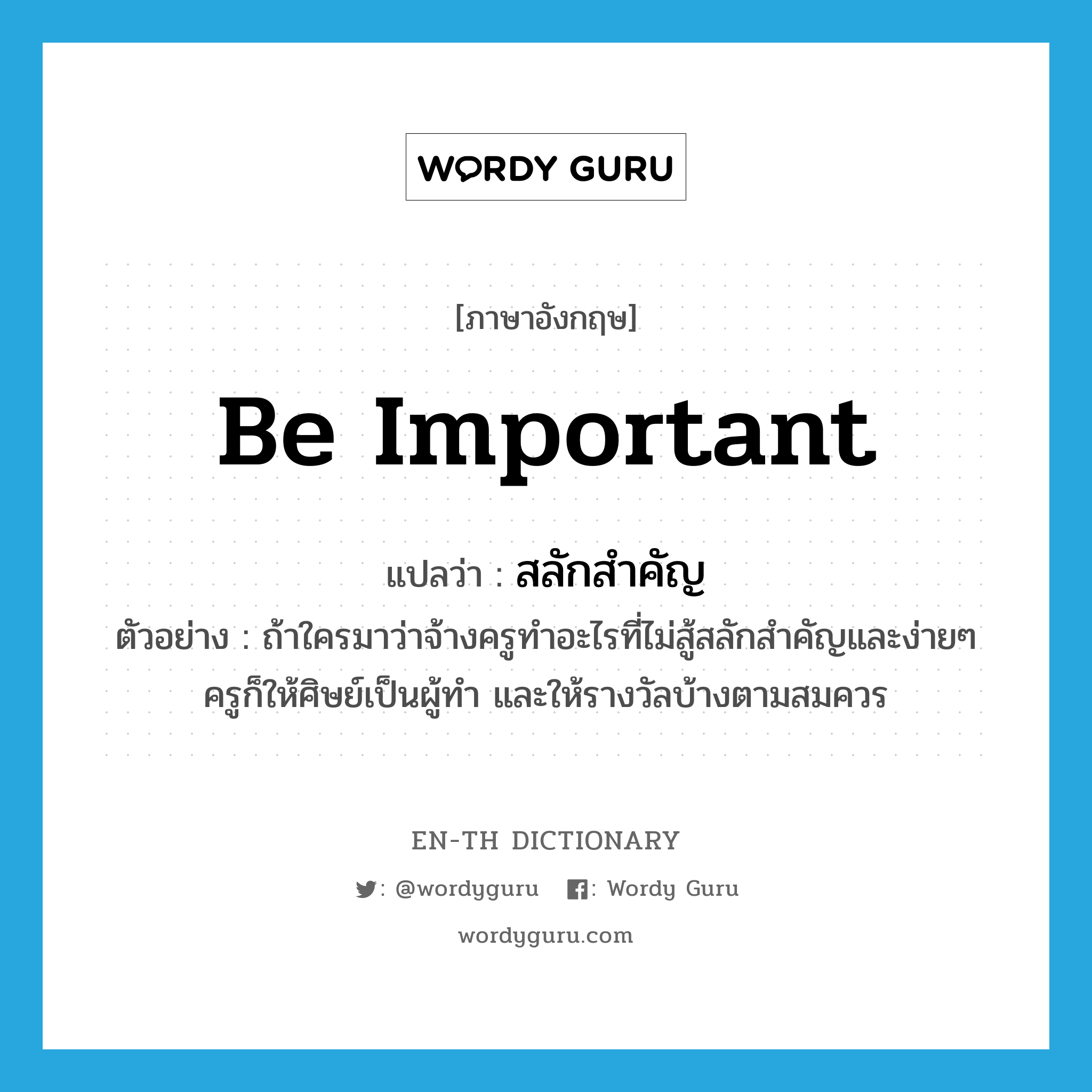 be important แปลว่า?, คำศัพท์ภาษาอังกฤษ be important แปลว่า สลักสำคัญ ประเภท V ตัวอย่าง ถ้าใครมาว่าจ้างครูทำอะไรที่ไม่สู้สลักสำคัญและง่ายๆ ครูก็ให้ศิษย์เป็นผู้ทำ และให้รางวัลบ้างตามสมควร หมวด V