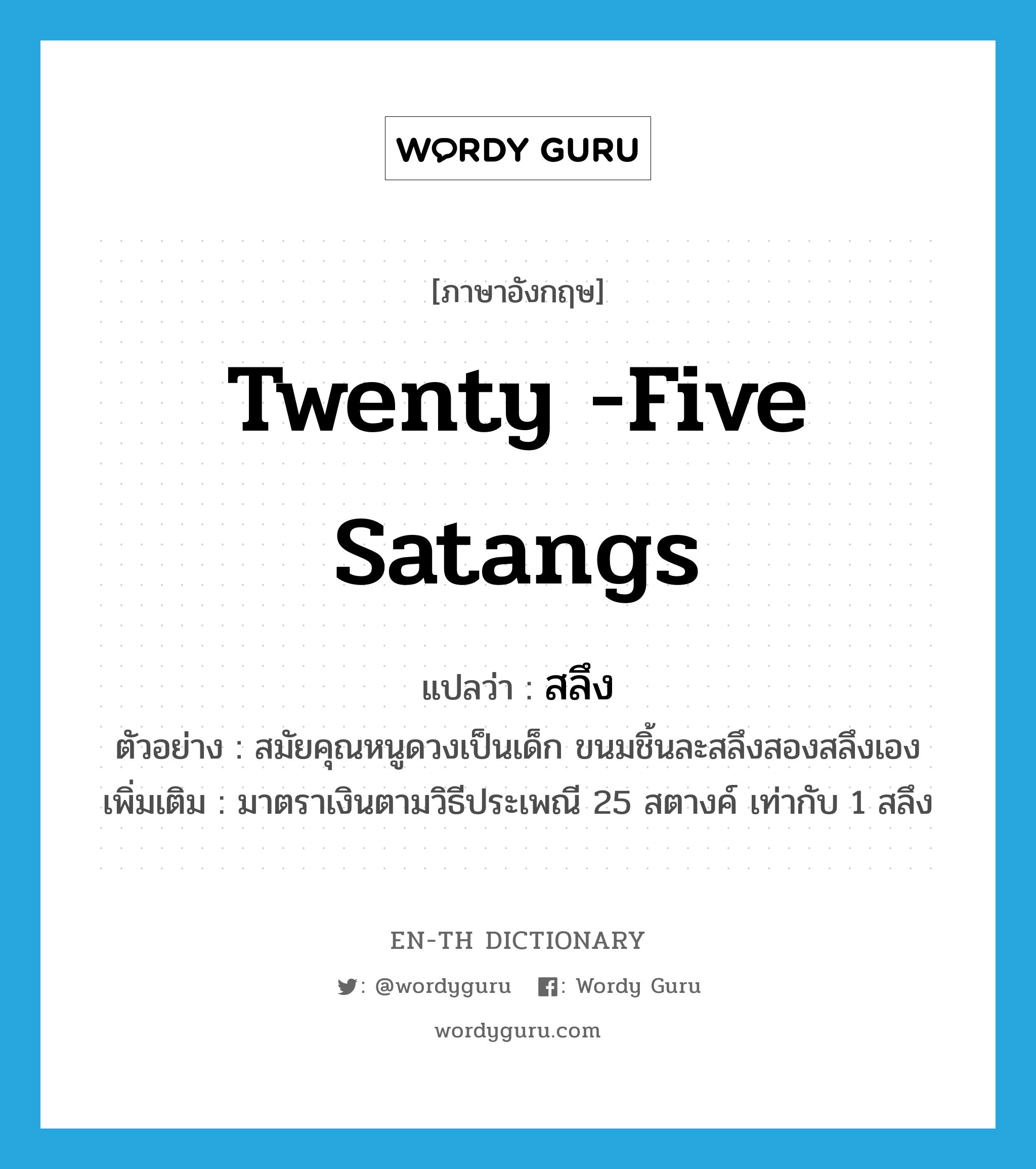 twenty -five satangs แปลว่า?, คำศัพท์ภาษาอังกฤษ twenty -five satangs แปลว่า สลึง ประเภท N ตัวอย่าง สมัยคุณหนูดวงเป็นเด็ก ขนมชิ้นละสลึงสองสลึงเอง เพิ่มเติม มาตราเงินตามวิธีประเพณี 25 สตางค์ เท่ากับ 1 สลึง หมวด N