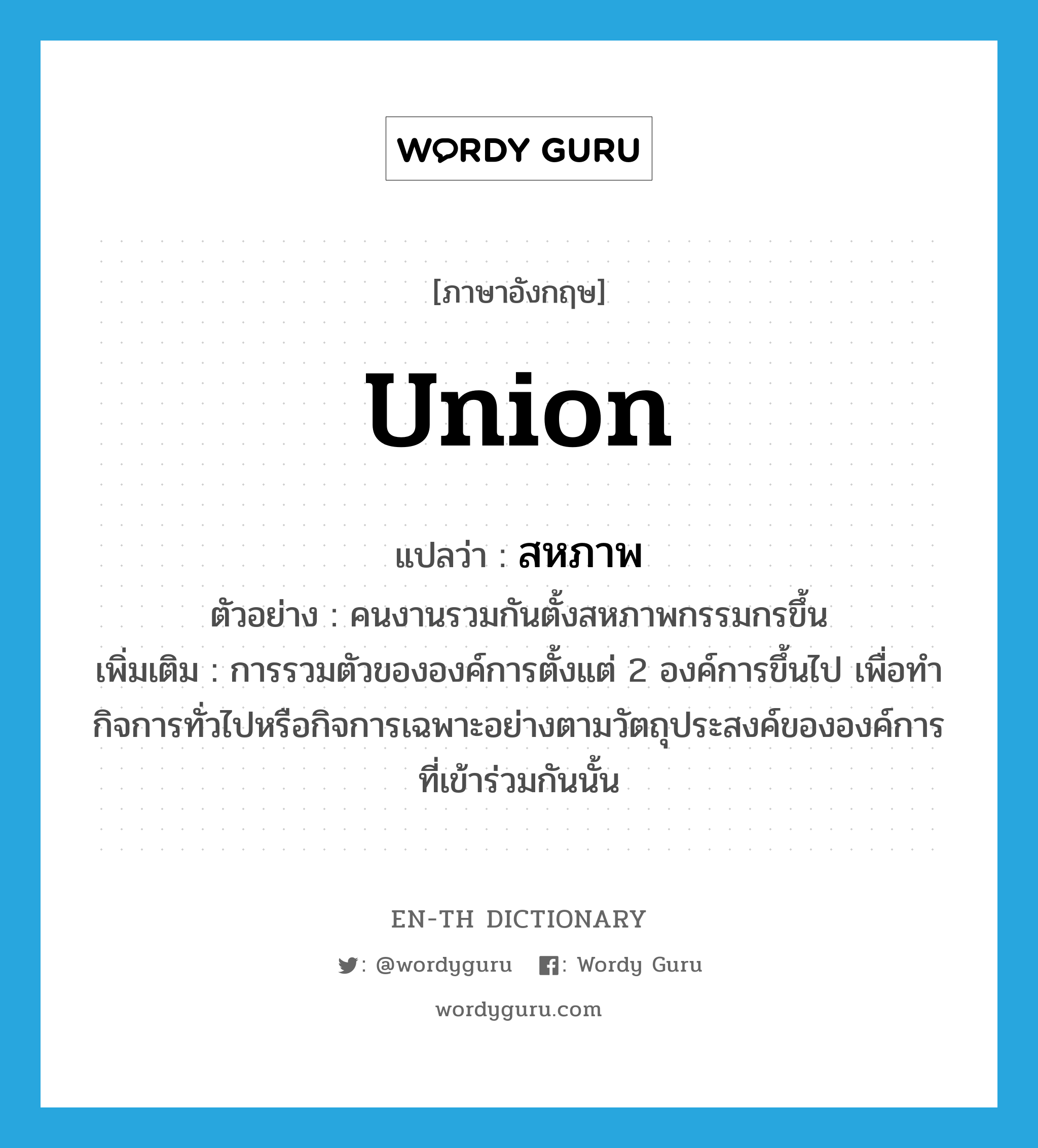 union แปลว่า?, คำศัพท์ภาษาอังกฤษ union แปลว่า สหภาพ ประเภท N ตัวอย่าง คนงานรวมกันตั้งสหภาพกรรมกรขึ้น เพิ่มเติม การรวมตัวขององค์การตั้งแต่ 2 องค์การขึ้นไป เพื่อทำกิจการทั่วไปหรือกิจการเฉพาะอย่างตามวัตถุประสงค์ขององค์การที่เข้าร่วมกันนั้น หมวด N