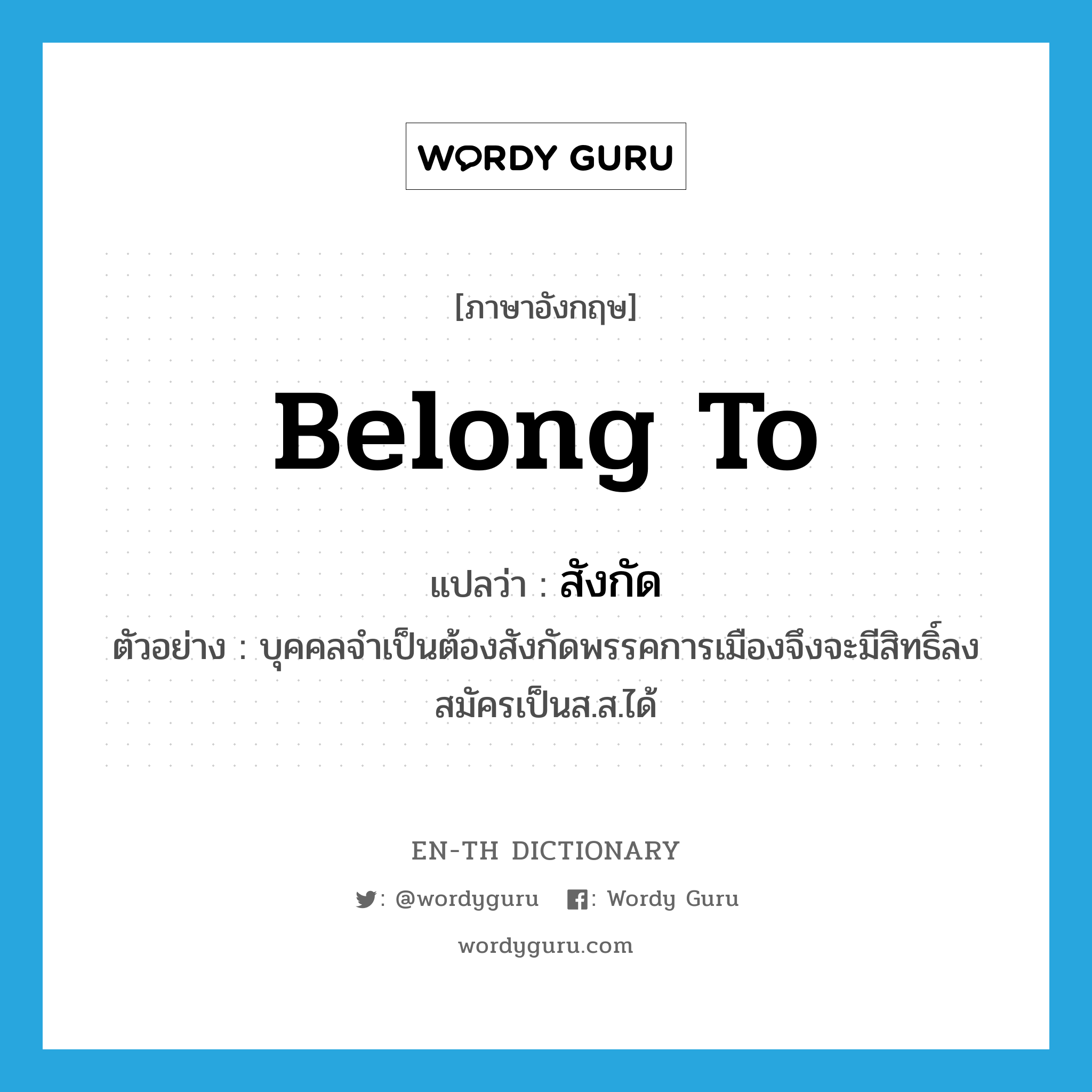 belong to แปลว่า?, คำศัพท์ภาษาอังกฤษ belong to แปลว่า สังกัด ประเภท V ตัวอย่าง บุคคลจำเป็นต้องสังกัดพรรคการเมืองจึงจะมีสิทธิ์ลงสมัครเป็นส.ส.ได้ หมวด V