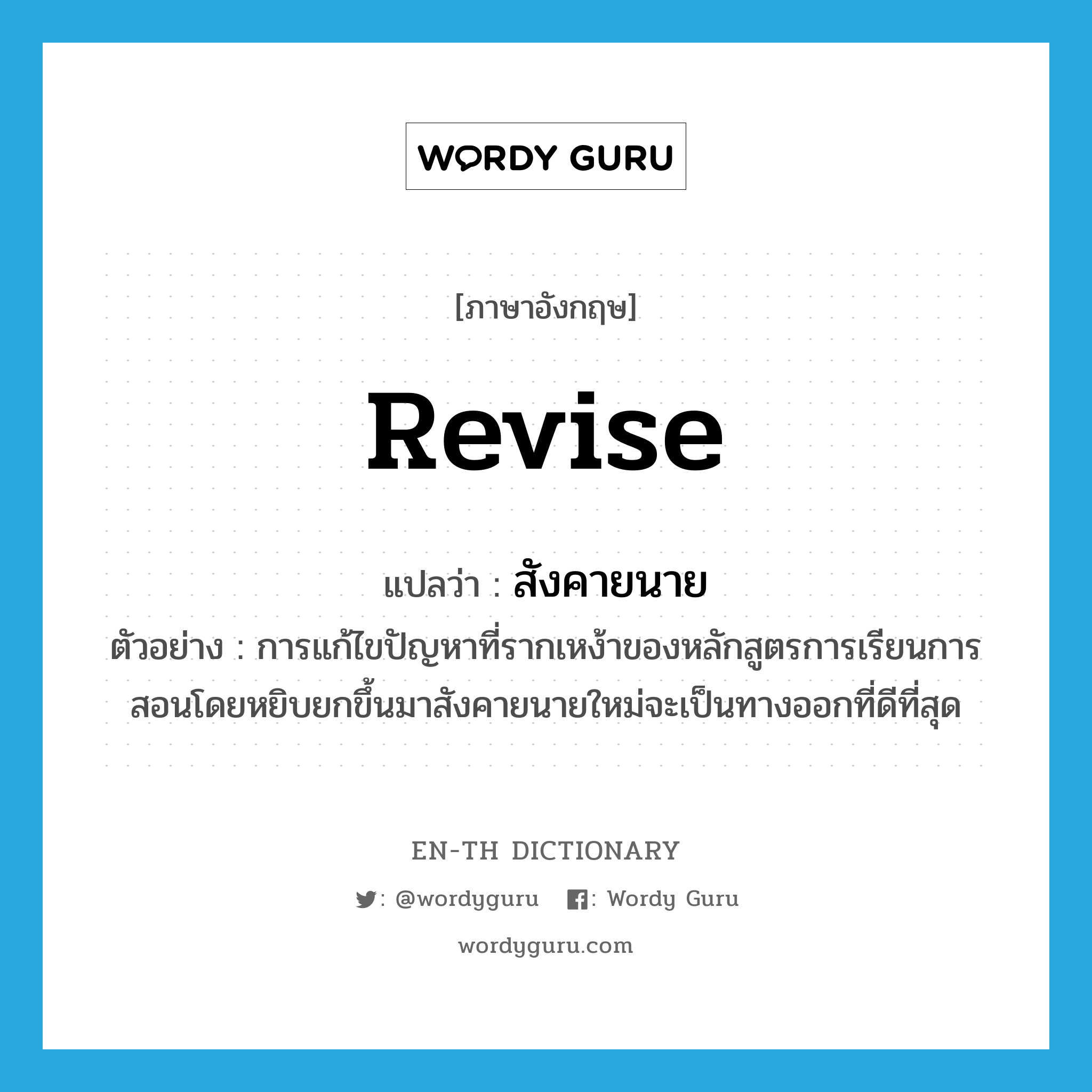 revise แปลว่า?, คำศัพท์ภาษาอังกฤษ revise แปลว่า สังคายนาย ประเภท V ตัวอย่าง การแก้ไขปัญหาที่รากเหง้าของหลักสูตรการเรียนการสอนโดยหยิบยกขึ้นมาสังคายนายใหม่จะเป็นทางออกที่ดีที่สุด หมวด V