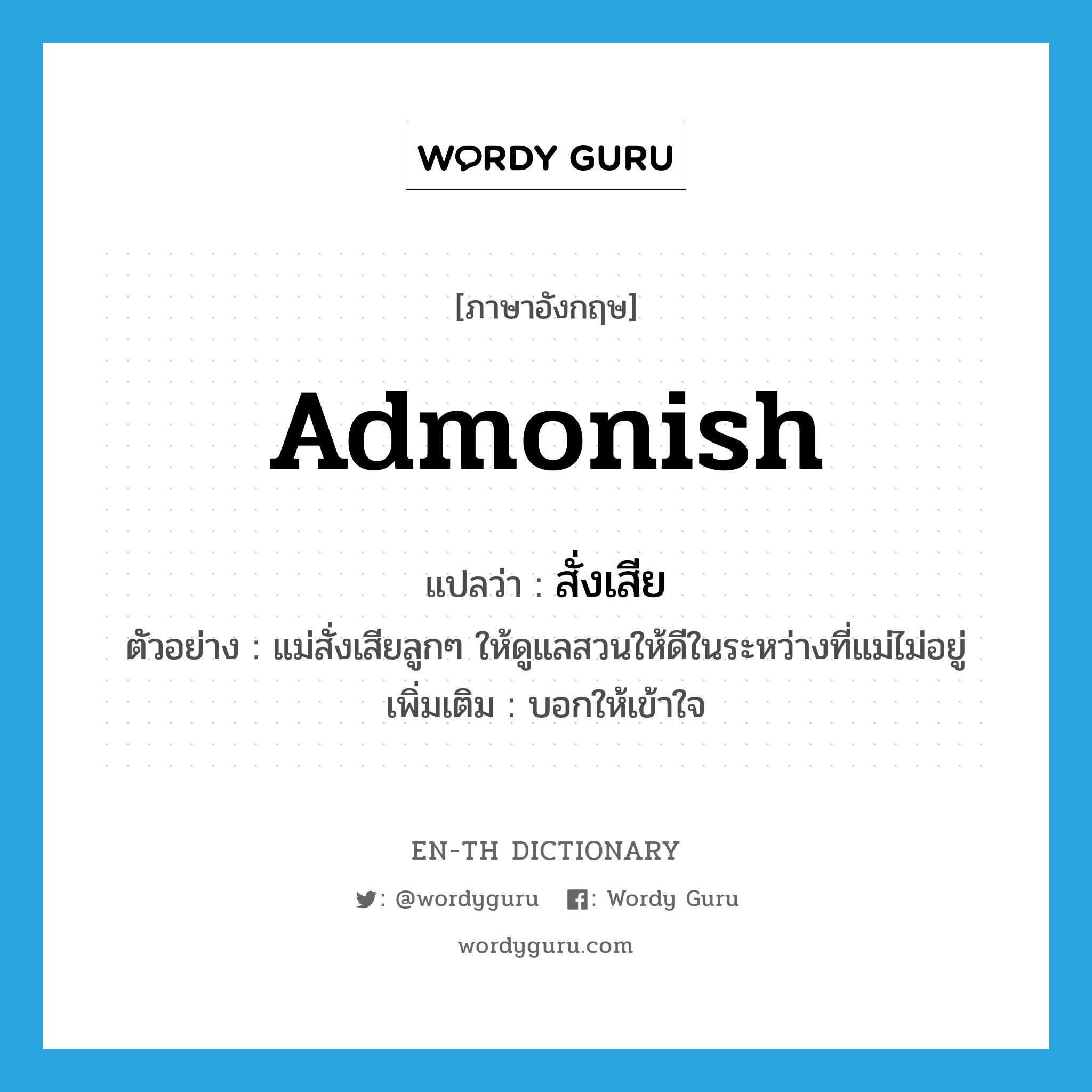 admonish แปลว่า?, คำศัพท์ภาษาอังกฤษ admonish แปลว่า สั่งเสีย ประเภท V ตัวอย่าง แม่สั่งเสียลูกๆ ให้ดูแลสวนให้ดีในระหว่างที่แม่ไม่อยู่ เพิ่มเติม บอกให้เข้าใจ หมวด V