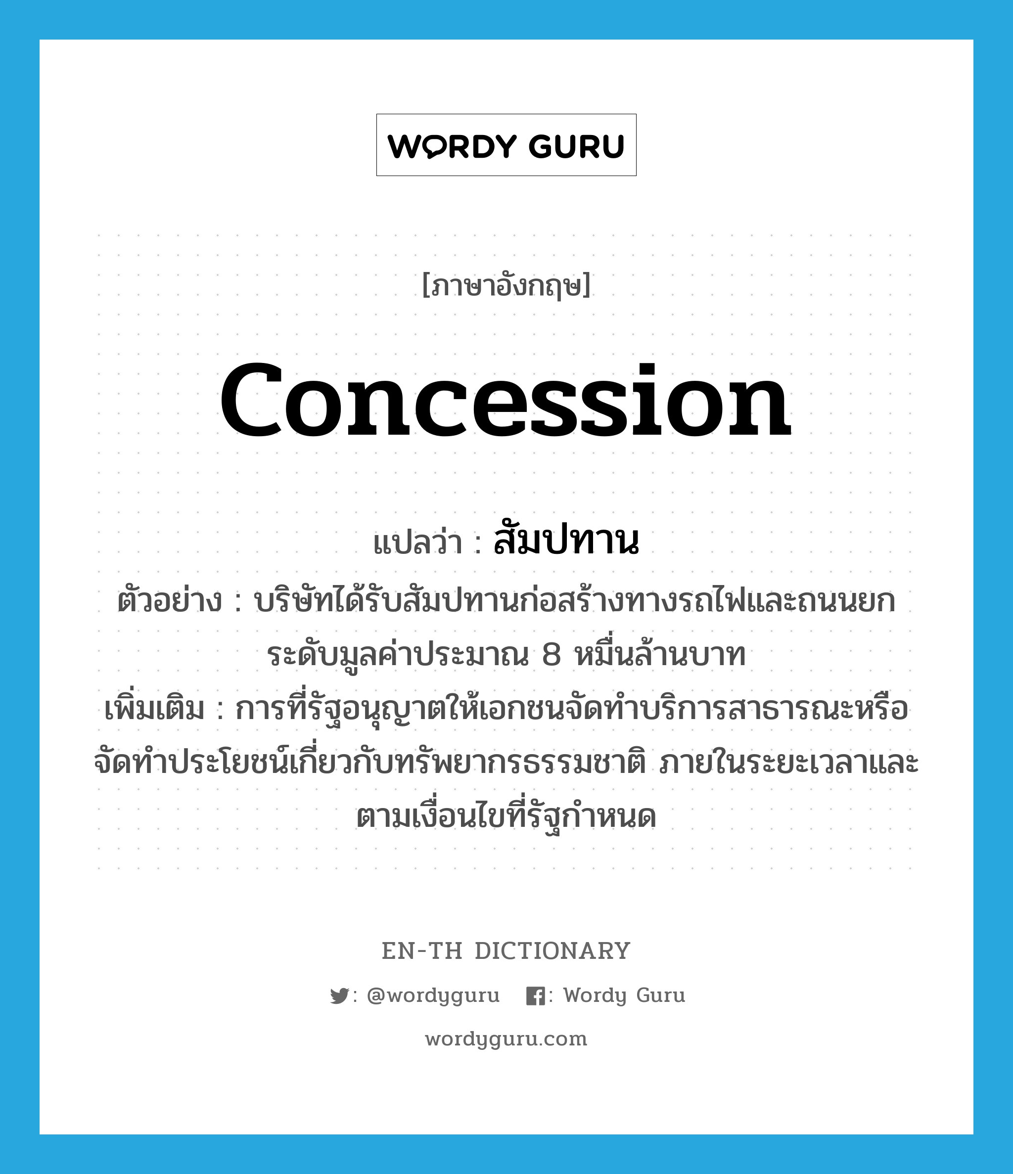 concession แปลว่า?, คำศัพท์ภาษาอังกฤษ concession แปลว่า สัมปทาน ประเภท N ตัวอย่าง บริษัทได้รับสัมปทานก่อสร้างทางรถไฟและถนนยกระดับมูลค่าประมาณ 8 หมื่นล้านบาท เพิ่มเติม การที่รัฐอนุญาตให้เอกชนจัดทำบริการสาธารณะหรือจัดทำประโยชน์เกี่ยวกับทรัพยากรธรรมชาติ ภายในระยะเวลาและตามเงื่อนไขที่รัฐกำหนด หมวด N