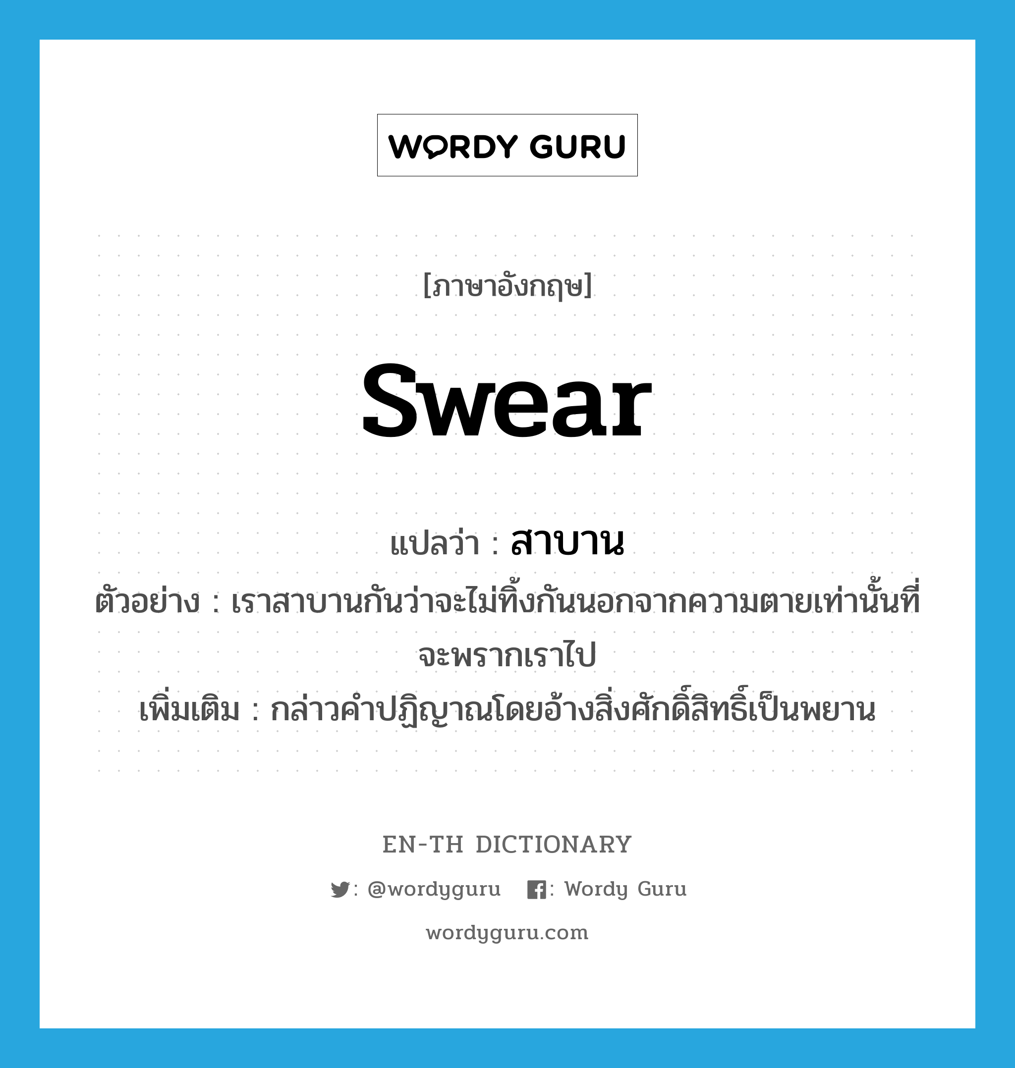 swear แปลว่า?, คำศัพท์ภาษาอังกฤษ swear แปลว่า สาบาน ประเภท V ตัวอย่าง เราสาบานกันว่าจะไม่ทิ้งกันนอกจากความตายเท่านั้นที่จะพรากเราไป เพิ่มเติม กล่าวคำปฏิญาณโดยอ้างสิ่งศักดิ์สิทธิ์เป็นพยาน หมวด V