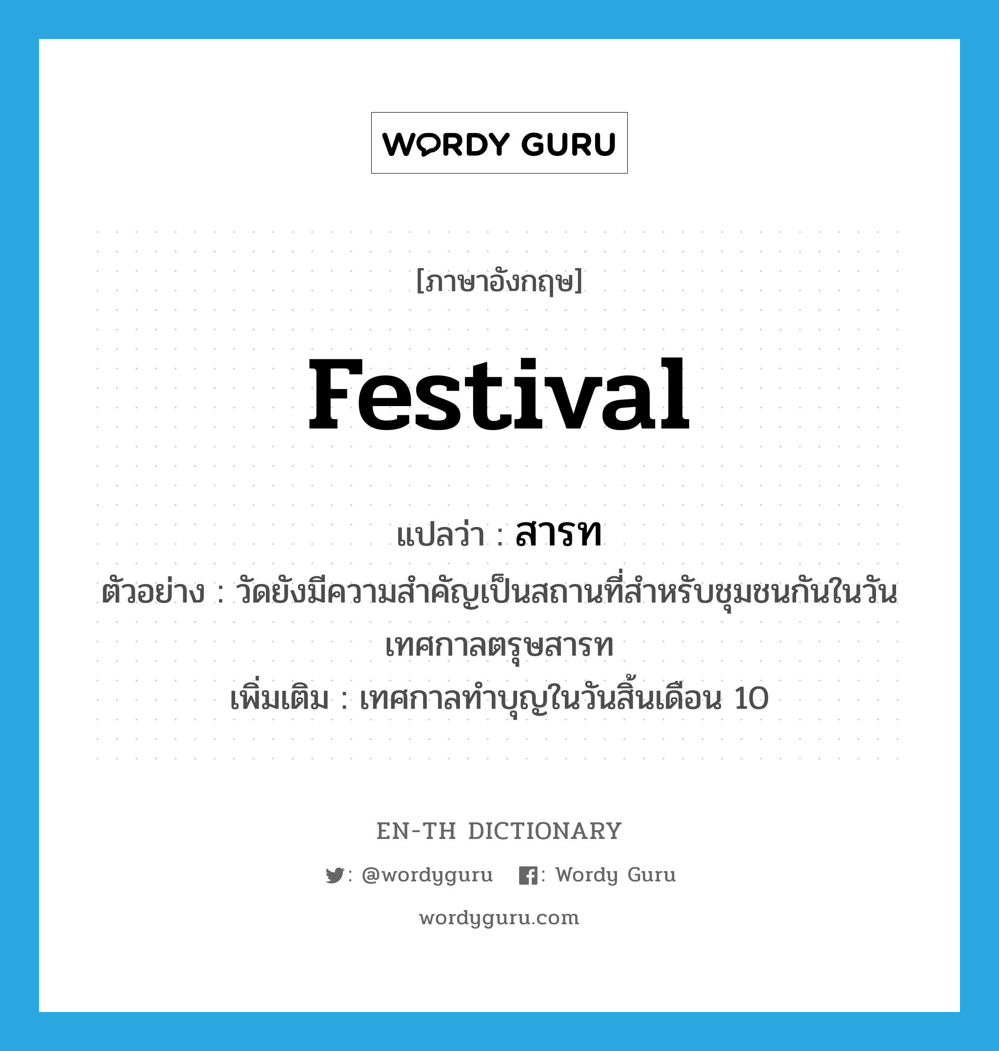 festival แปลว่า?, คำศัพท์ภาษาอังกฤษ festival แปลว่า สารท ประเภท N ตัวอย่าง วัดยังมีความสำคัญเป็นสถานที่สำหรับชุมชนกันในวันเทศกาลตรุษสารท เพิ่มเติม เทศกาลทำบุญในวันสิ้นเดือน 10 หมวด N