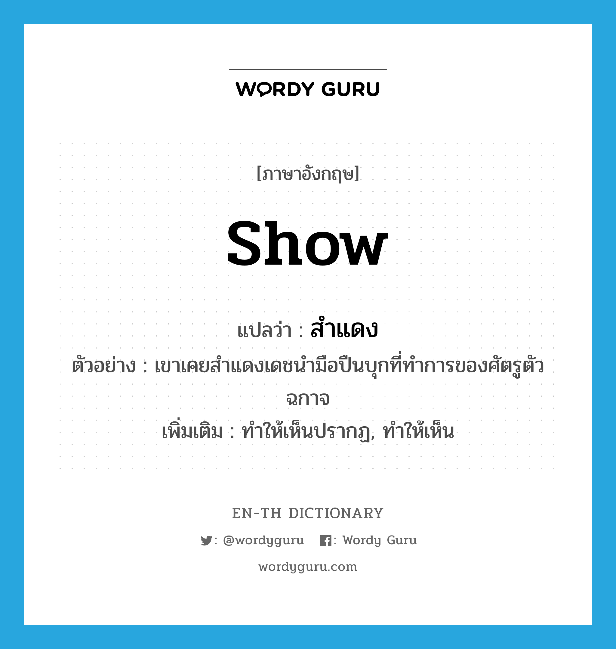 show แปลว่า?, คำศัพท์ภาษาอังกฤษ show แปลว่า สำแดง ประเภท V ตัวอย่าง เขาเคยสำแดงเดชนำมือปืนบุกที่ทำการของศัตรูตัวฉกาจ เพิ่มเติม ทำให้เห็นปรากฏ, ทำให้เห็น หมวด V