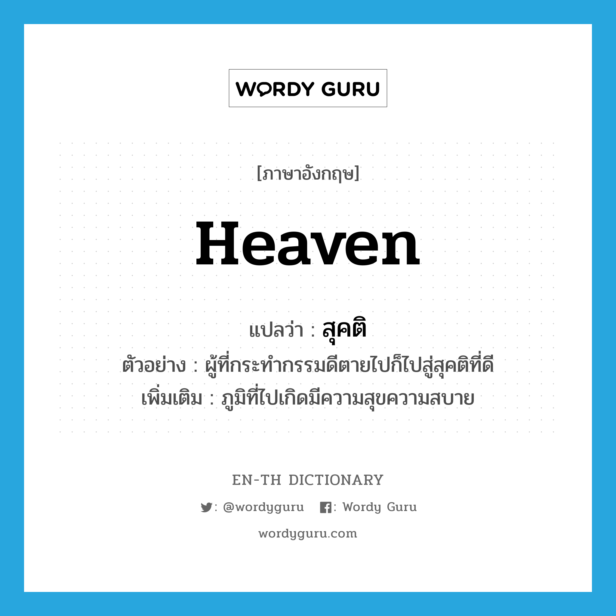 heaven แปลว่า?, คำศัพท์ภาษาอังกฤษ heaven แปลว่า สุคติ ประเภท N ตัวอย่าง ผู้ที่กระทำกรรมดีตายไปก็ไปสู่สุคติที่ดี เพิ่มเติม ภูมิที่ไปเกิดมีความสุขความสบาย หมวด N