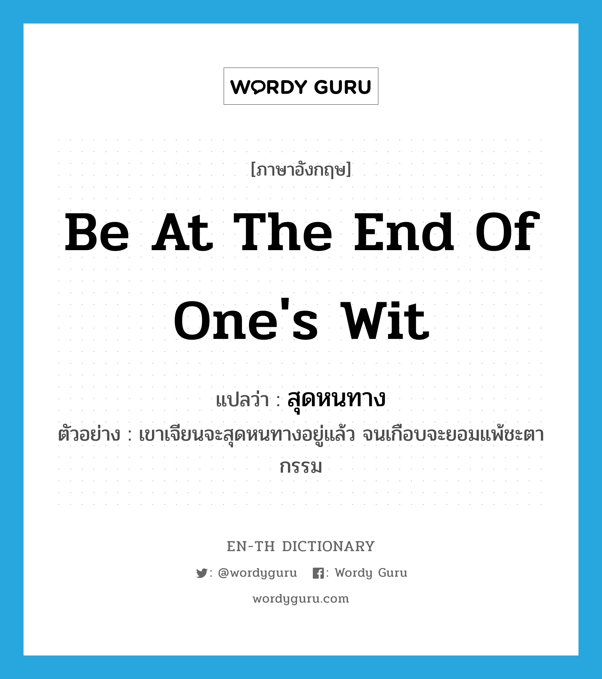 be at the end of one&#39;s wit แปลว่า?, คำศัพท์ภาษาอังกฤษ be at the end of one&#39;s wit แปลว่า สุดหนทาง ประเภท V ตัวอย่าง เขาเจียนจะสุดหนทางอยู่แล้ว จนเกือบจะยอมแพ้ชะตากรรม หมวด V