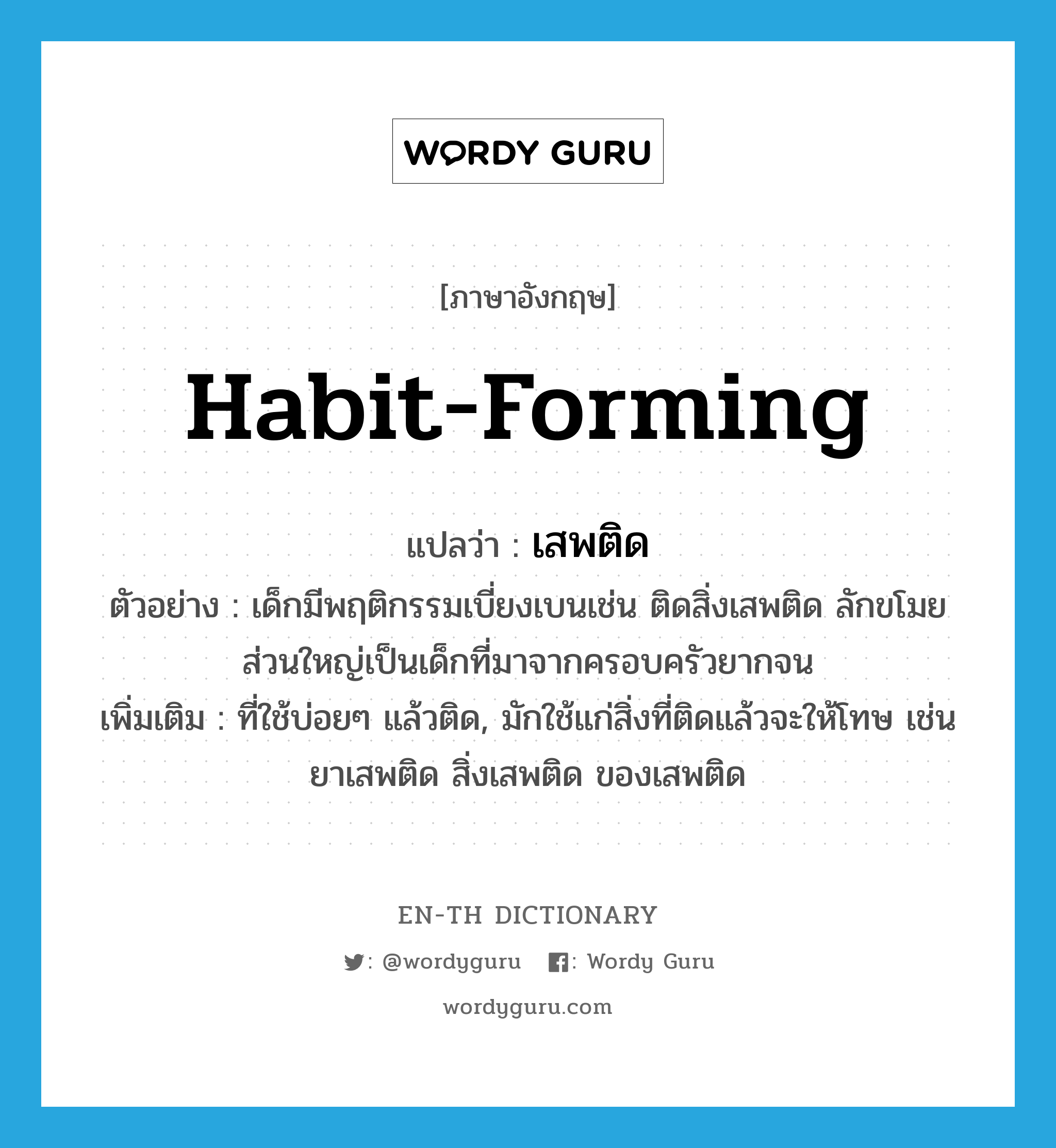 habit-forming แปลว่า?, คำศัพท์ภาษาอังกฤษ habit-forming แปลว่า เสพติด ประเภท ADJ ตัวอย่าง เด็กมีพฤติกรรมเบี่ยงเบนเช่น ติดสิ่งเสพติด ลักขโมย ส่วนใหญ่เป็นเด็กที่มาจากครอบครัวยากจน เพิ่มเติม ที่ใช้บ่อยๆ แล้วติด, มักใช้แก่สิ่งที่ติดแล้วจะให้โทษ เช่น ยาเสพติด สิ่งเสพติด ของเสพติด หมวด ADJ