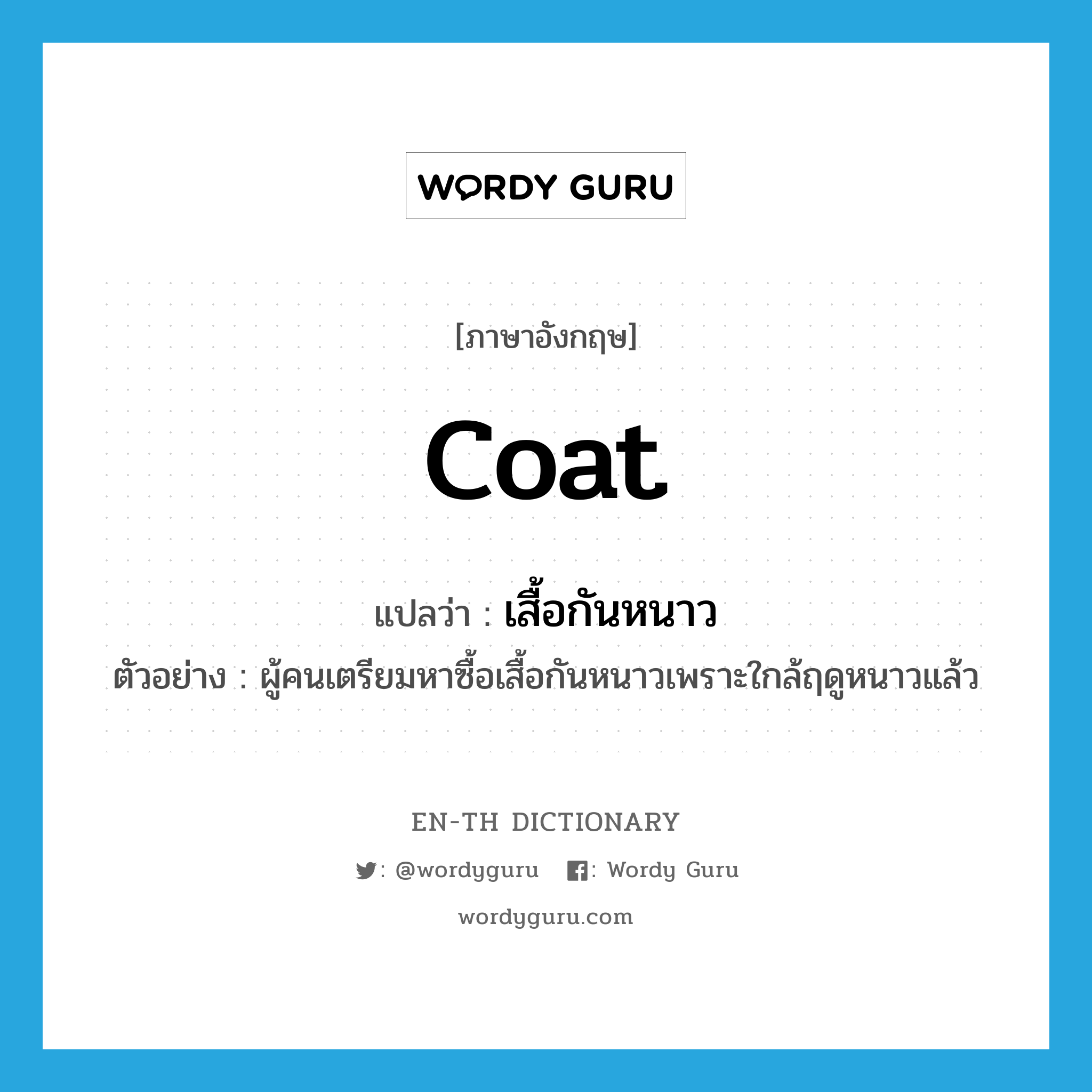 coat แปลว่า?, คำศัพท์ภาษาอังกฤษ coat แปลว่า เสื้อกันหนาว ประเภท N ตัวอย่าง ผู้คนเตรียมหาซื้อเสื้อกันหนาวเพราะใกล้ฤดูหนาวแล้ว หมวด N