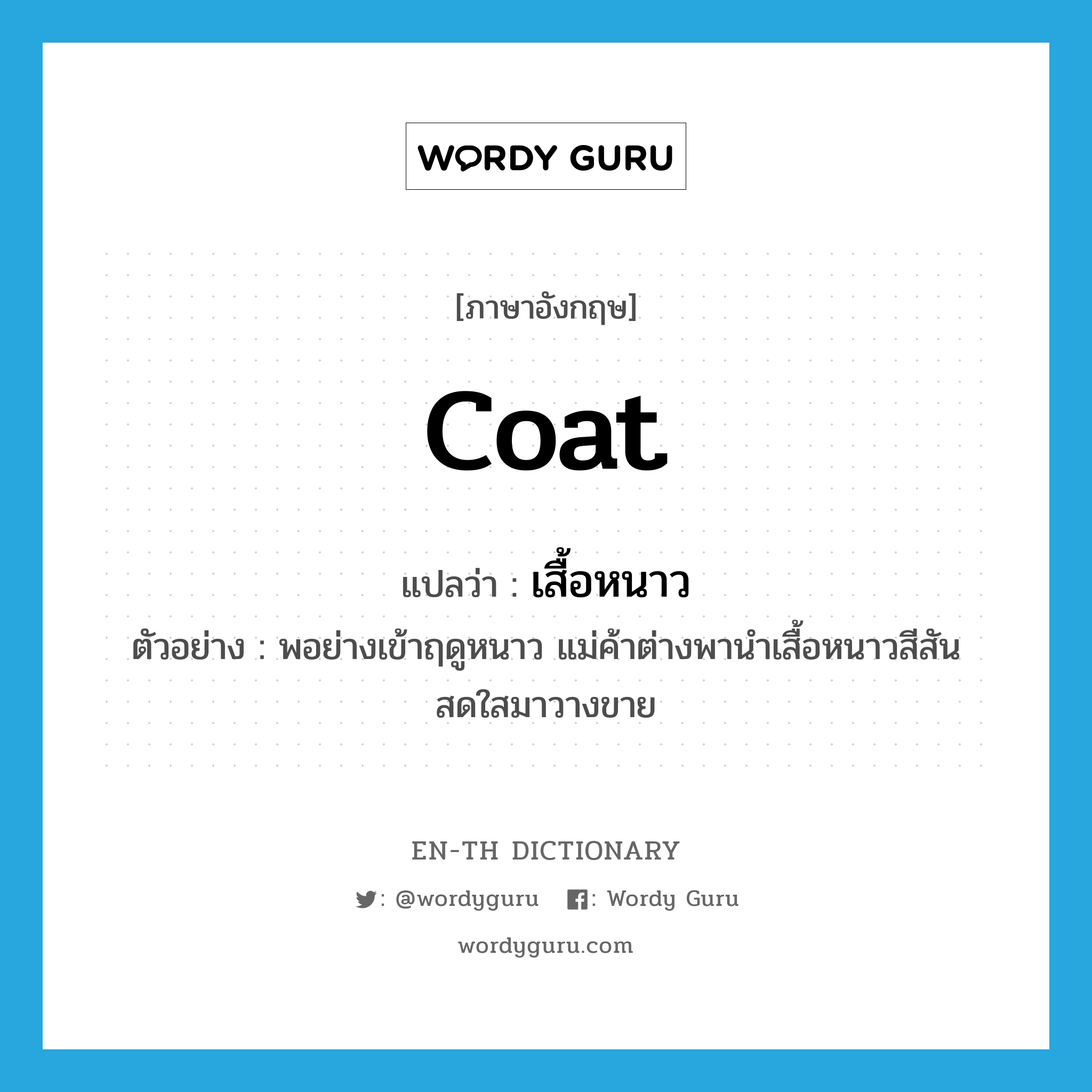 coat แปลว่า?, คำศัพท์ภาษาอังกฤษ coat แปลว่า เสื้อหนาว ประเภท N ตัวอย่าง พอย่างเข้าฤดูหนาว แม่ค้าต่างพานำเสื้อหนาวสีสันสดใสมาวางขาย หมวด N