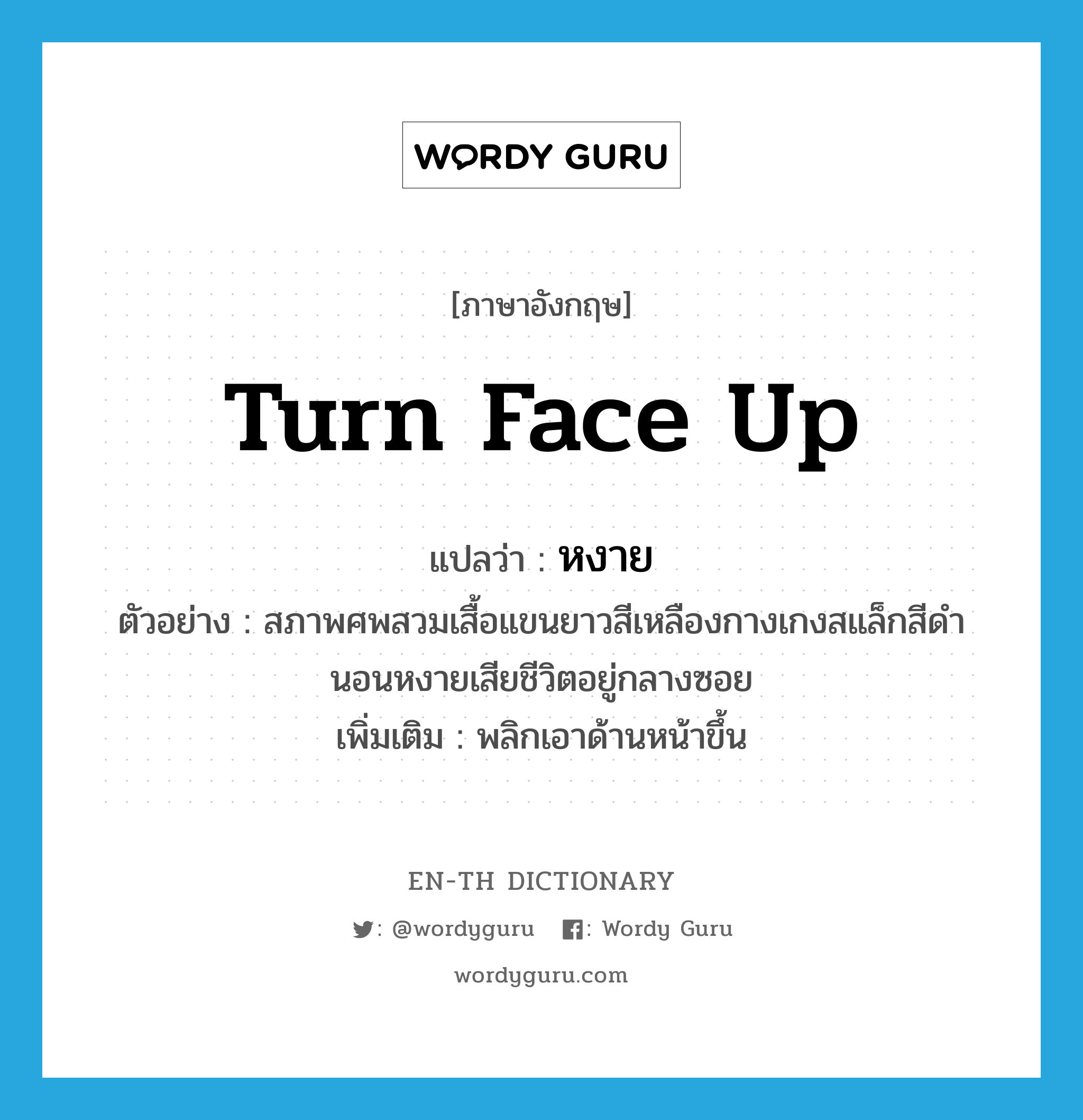 turn face up แปลว่า?, คำศัพท์ภาษาอังกฤษ turn face up แปลว่า หงาย ประเภท V ตัวอย่าง สภาพศพสวมเสื้อแขนยาวสีเหลืองกางเกงสแล็กสีดำนอนหงายเสียชีวิตอยู่กลางซอย เพิ่มเติม พลิกเอาด้านหน้าขึ้น หมวด V