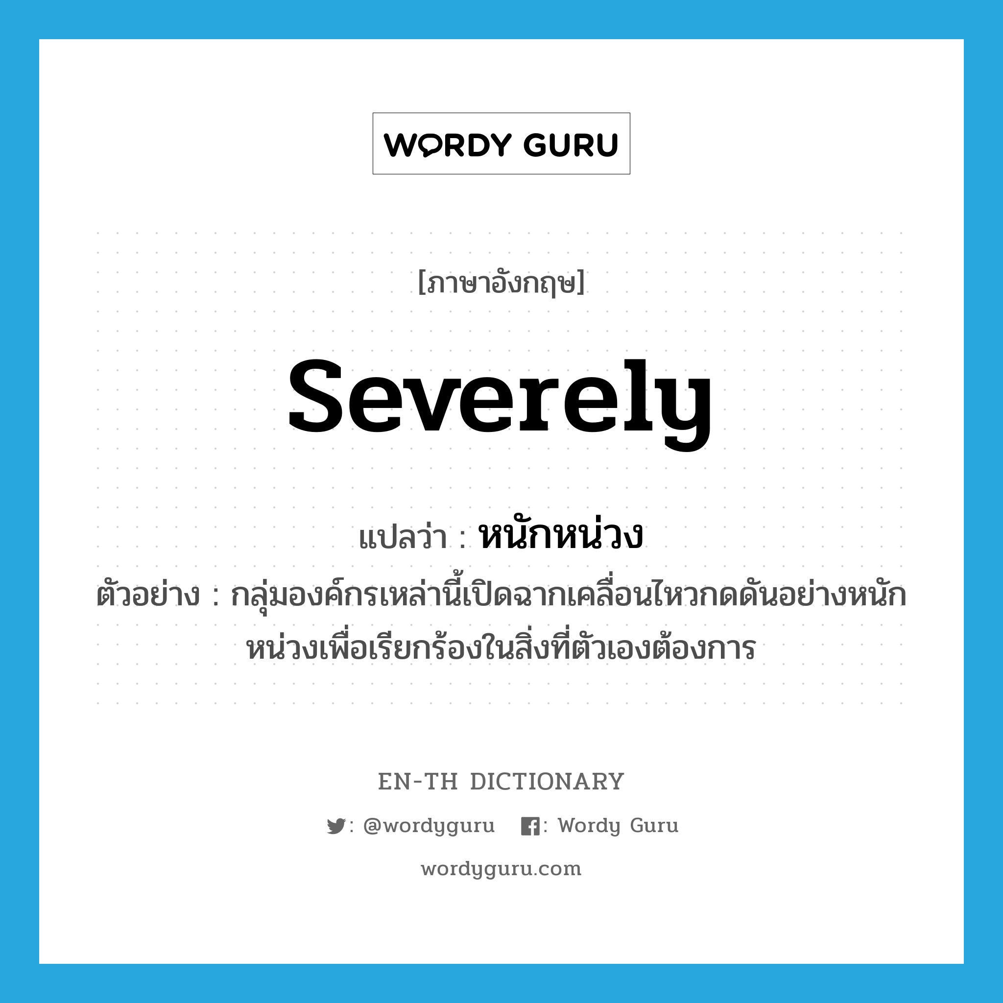 severely แปลว่า?, คำศัพท์ภาษาอังกฤษ severely แปลว่า หนักหน่วง ประเภท ADV ตัวอย่าง กลุ่มองค์กรเหล่านี้เปิดฉากเคลื่อนไหวกดดันอย่างหนักหน่วงเพื่อเรียกร้องในสิ่งที่ตัวเองต้องการ หมวด ADV