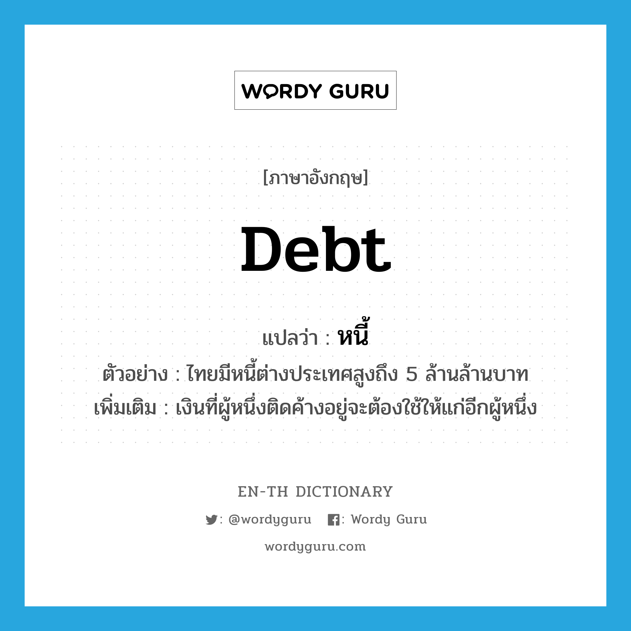 debt แปลว่า?, คำศัพท์ภาษาอังกฤษ debt แปลว่า หนี้ ประเภท N ตัวอย่าง ไทยมีหนี้ต่างประเทศสูงถึง 5 ล้านล้านบาท เพิ่มเติม เงินที่ผู้หนึ่งติดค้างอยู่จะต้องใช้ให้แก่อีกผู้หนึ่ง หมวด N