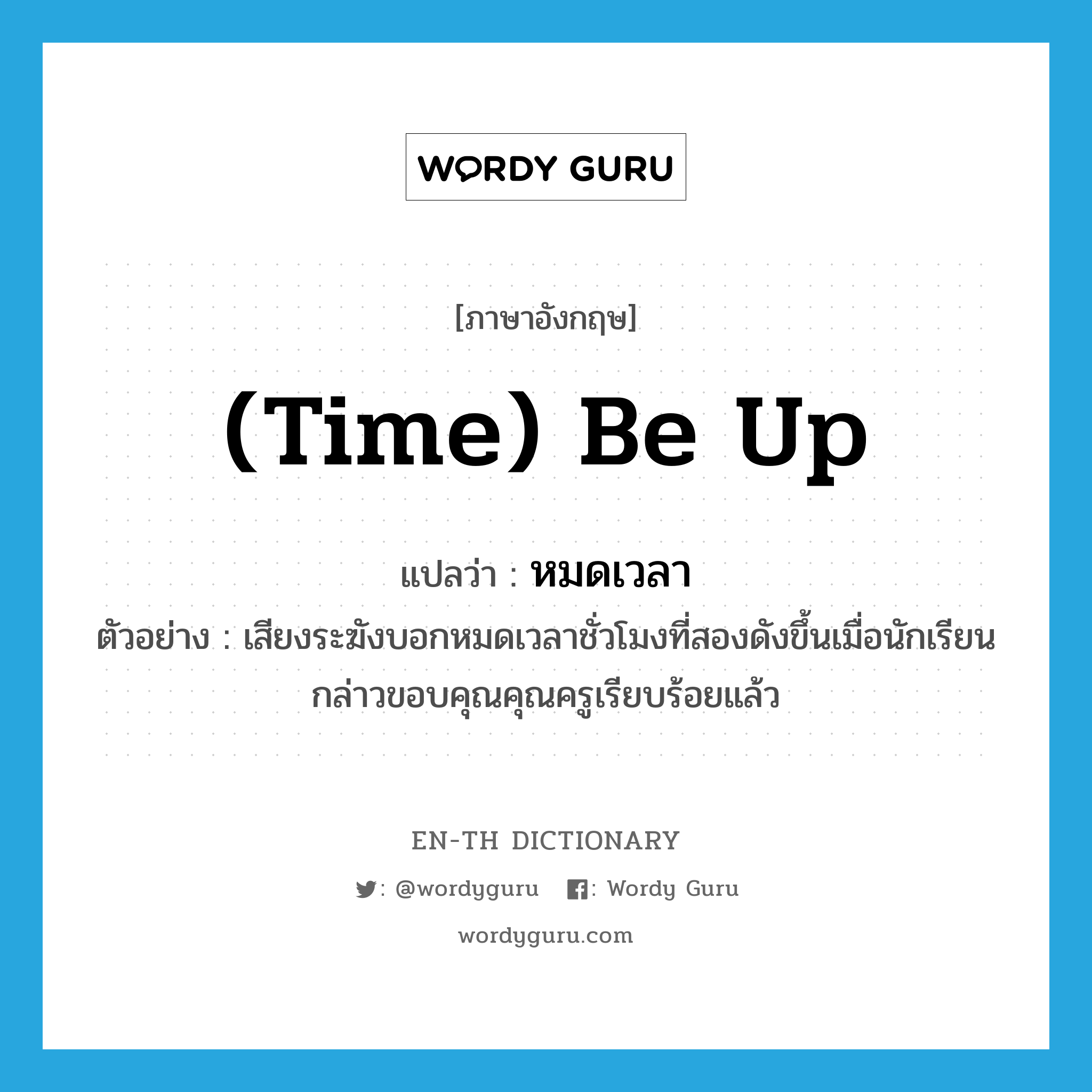 (time) be up แปลว่า?, คำศัพท์ภาษาอังกฤษ (time) be up แปลว่า หมดเวลา ประเภท V ตัวอย่าง เสียงระฆังบอกหมดเวลาชั่วโมงที่สองดังขึ้นเมื่อนักเรียนกล่าวขอบคุณคุณครูเรียบร้อยแล้ว หมวด V