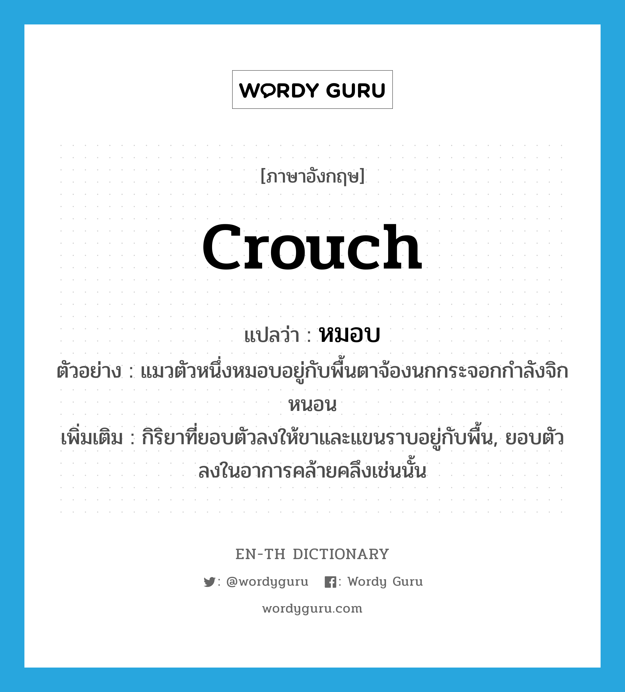 crouch แปลว่า?, คำศัพท์ภาษาอังกฤษ crouch แปลว่า หมอบ ประเภท V ตัวอย่าง แมวตัวหนึ่งหมอบอยู่กับพื้นตาจ้องนกกระจอกกำลังจิกหนอน เพิ่มเติม กิริยาที่ยอบตัวลงให้ขาและแขนราบอยู่กับพื้น, ยอบตัวลงในอาการคล้ายคลึงเช่นนั้น หมวด V