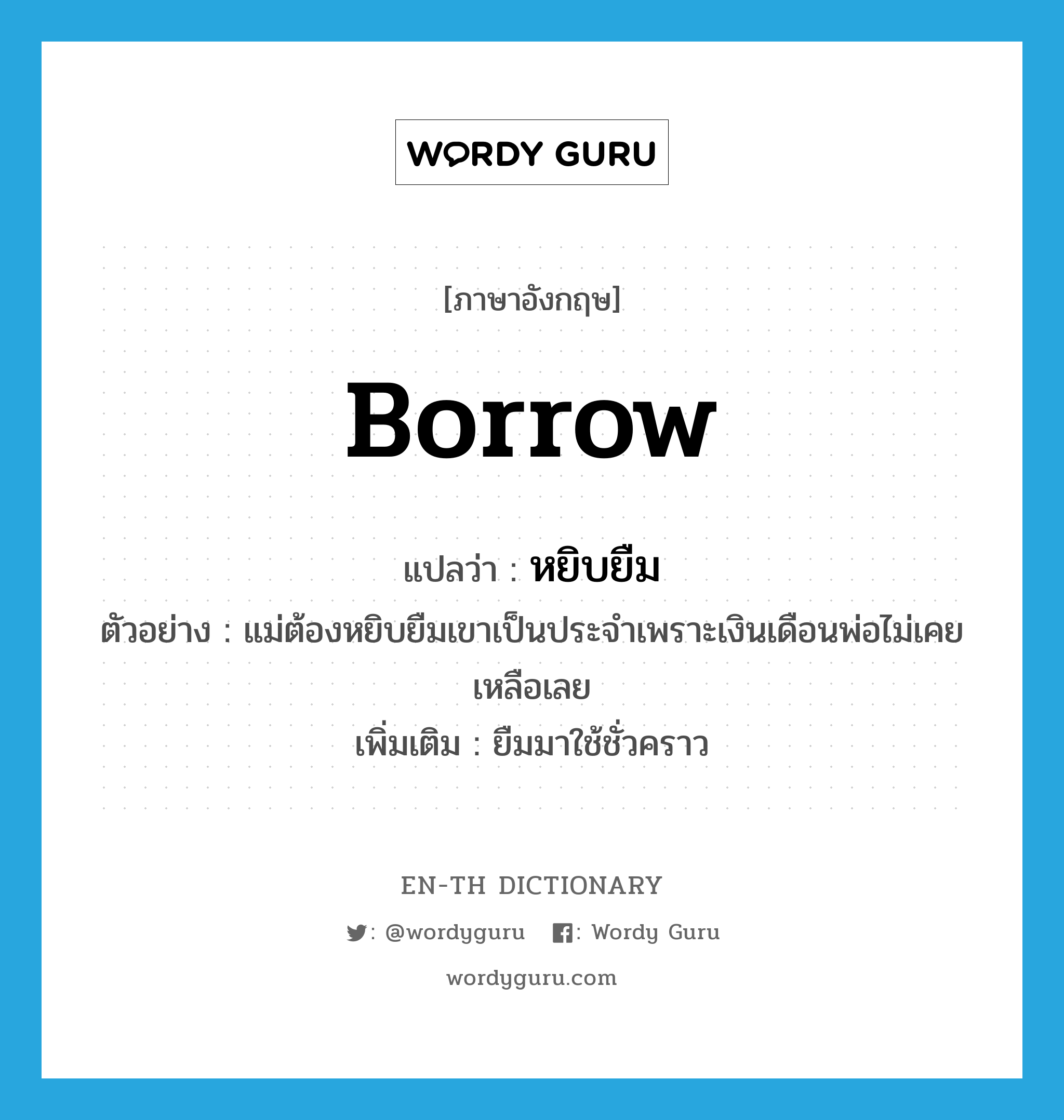 borrow แปลว่า?, คำศัพท์ภาษาอังกฤษ borrow แปลว่า หยิบยืม ประเภท V ตัวอย่าง แม่ต้องหยิบยืมเขาเป็นประจำเพราะเงินเดือนพ่อไม่เคยเหลือเลย เพิ่มเติม ยืมมาใช้ชั่วคราว หมวด V