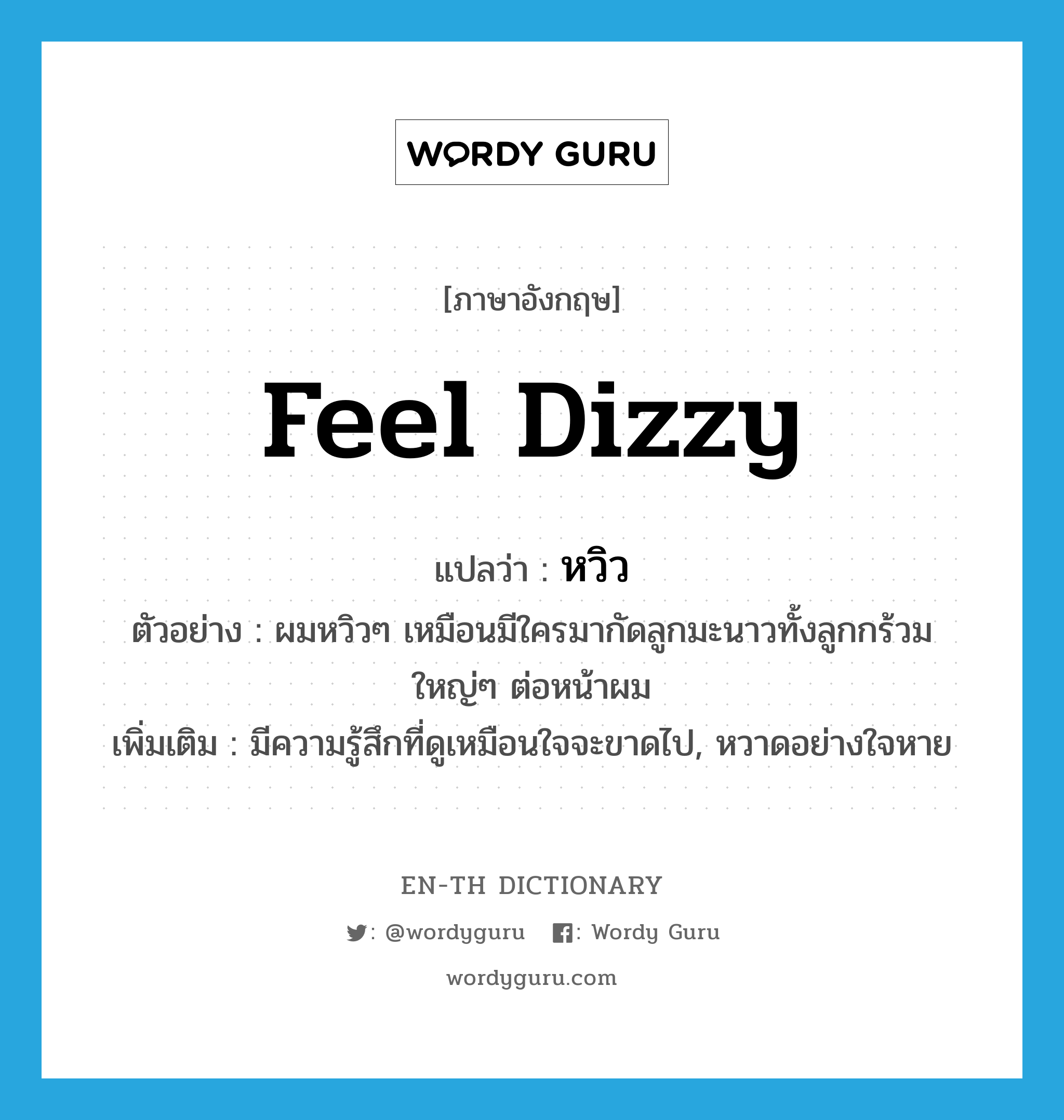 feel dizzy แปลว่า?, คำศัพท์ภาษาอังกฤษ feel dizzy แปลว่า หวิว ประเภท V ตัวอย่าง ผมหวิวๆ เหมือนมีใครมากัดลูกมะนาวทั้งลูกกร้วมใหญ่ๆ ต่อหน้าผม เพิ่มเติม มีความรู้สึกที่ดูเหมือนใจจะขาดไป, หวาดอย่างใจหาย หมวด V