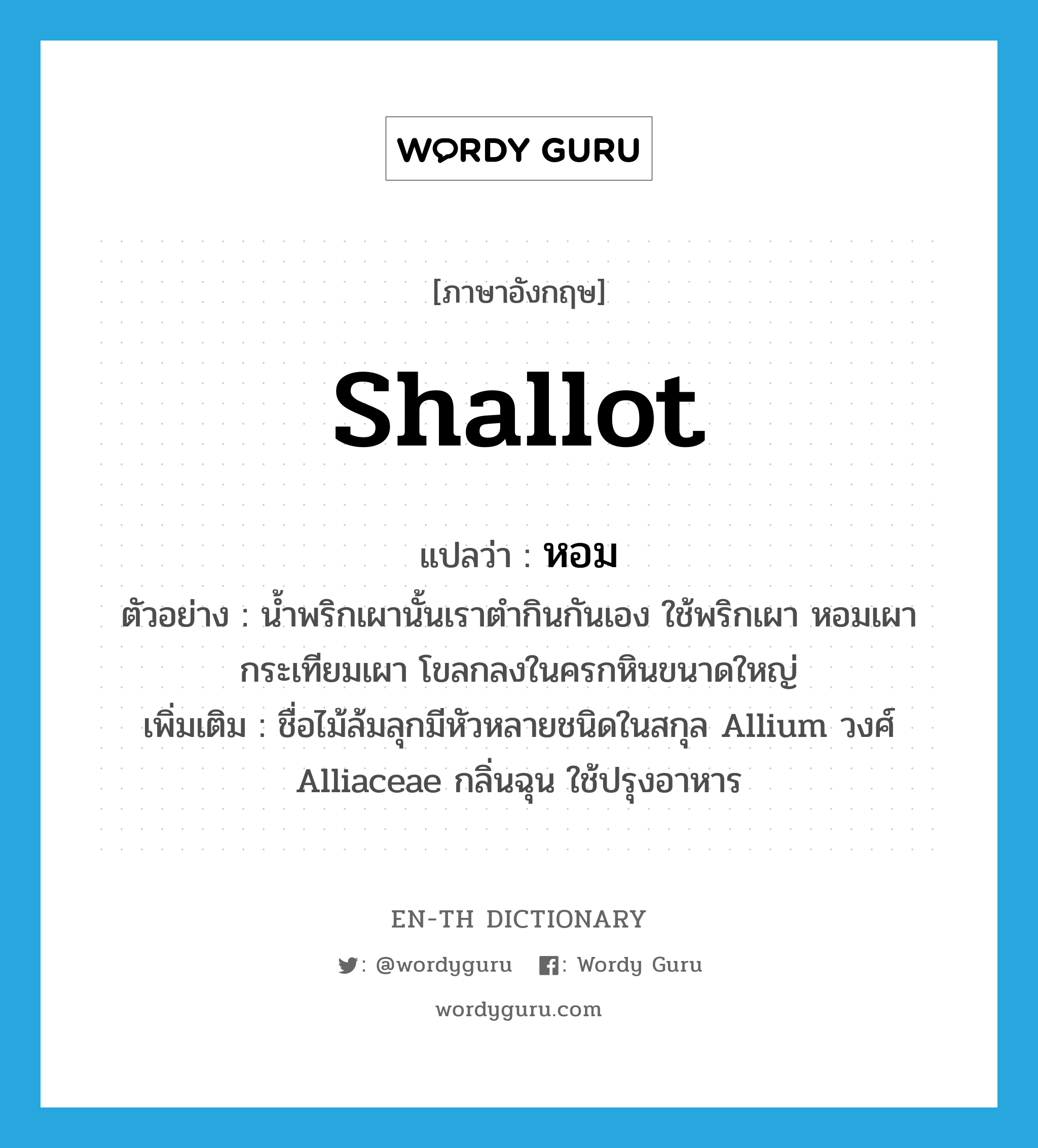 shallot แปลว่า?, คำศัพท์ภาษาอังกฤษ shallot แปลว่า หอม ประเภท N ตัวอย่าง น้ำพริกเผานั้นเราตำกินกันเอง ใช้พริกเผา หอมเผา กระเทียมเผา โขลกลงในครกหินขนาดใหญ่ เพิ่มเติม ชื่อไม้ล้มลุกมีหัวหลายชนิดในสกุล Allium วงศ์ Alliaceae กลิ่นฉุน ใช้ปรุงอาหาร หมวด N