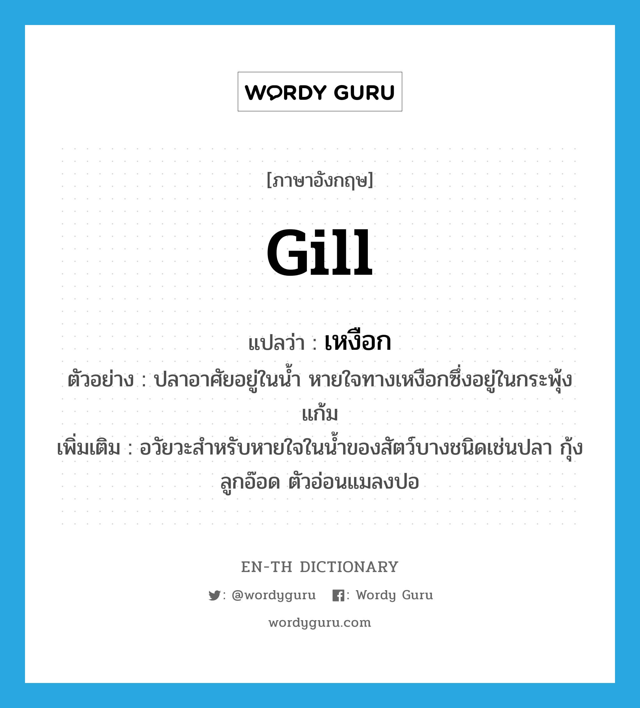 gill แปลว่า?, คำศัพท์ภาษาอังกฤษ gill แปลว่า เหงือก ประเภท N ตัวอย่าง ปลาอาศัยอยู่ในน้ำ หายใจทางเหงือกซึ่งอยู่ในกระพุ้งแก้ม เพิ่มเติม อวัยวะสำหรับหายใจในน้ำของสัตว์บางชนิดเช่นปลา กุ้ง ลูกอ๊อด ตัวอ่อนแมลงปอ หมวด N