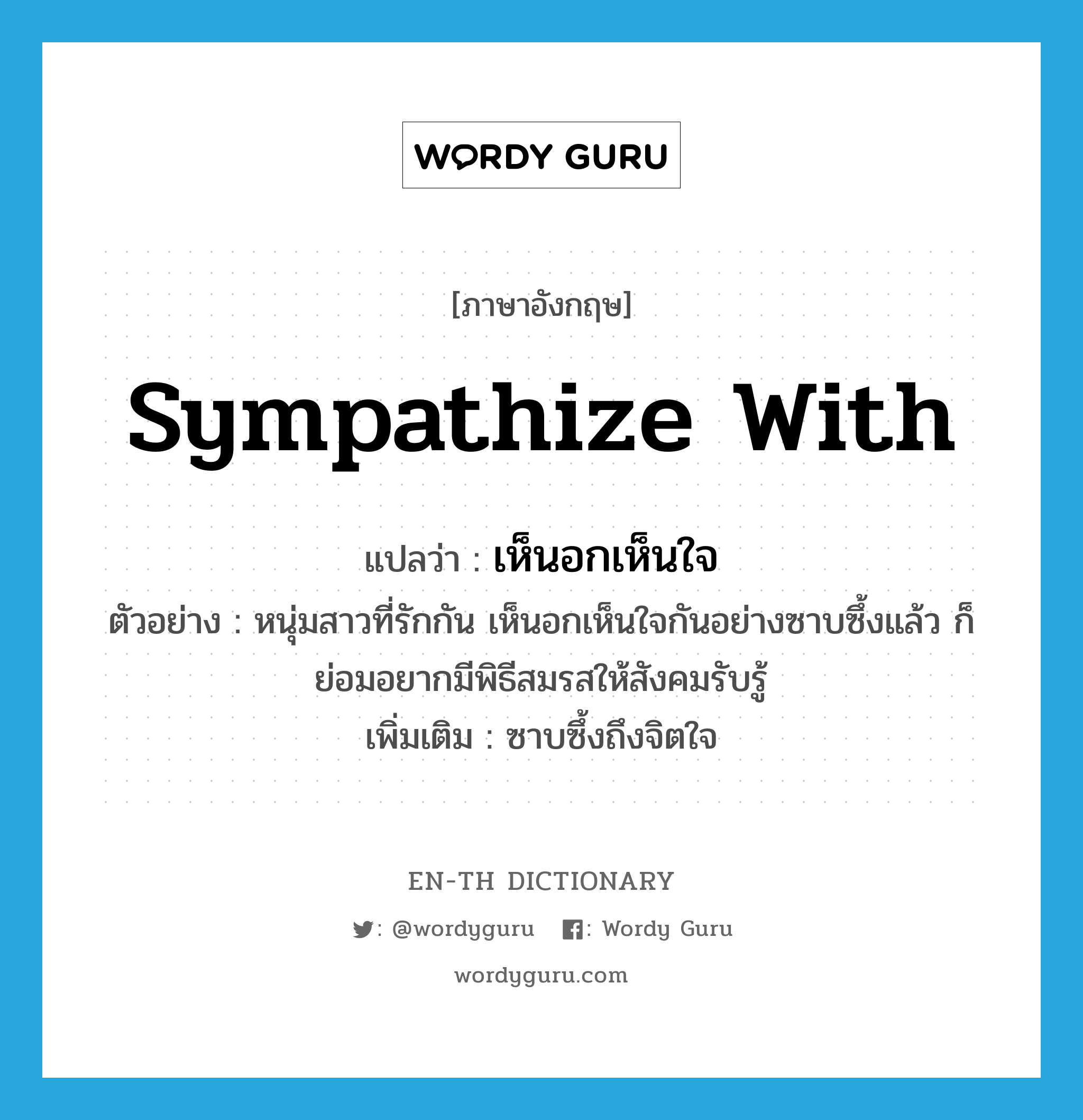 sympathize with แปลว่า?, คำศัพท์ภาษาอังกฤษ sympathize with แปลว่า เห็นอกเห็นใจ ประเภท V ตัวอย่าง หนุ่มสาวที่รักกัน เห็นอกเห็นใจกันอย่างซาบซึ้งแล้ว ก็ย่อมอยากมีพิธีสมรสให้สังคมรับรู้ เพิ่มเติม ซาบซึ้งถึงจิตใจ หมวด V