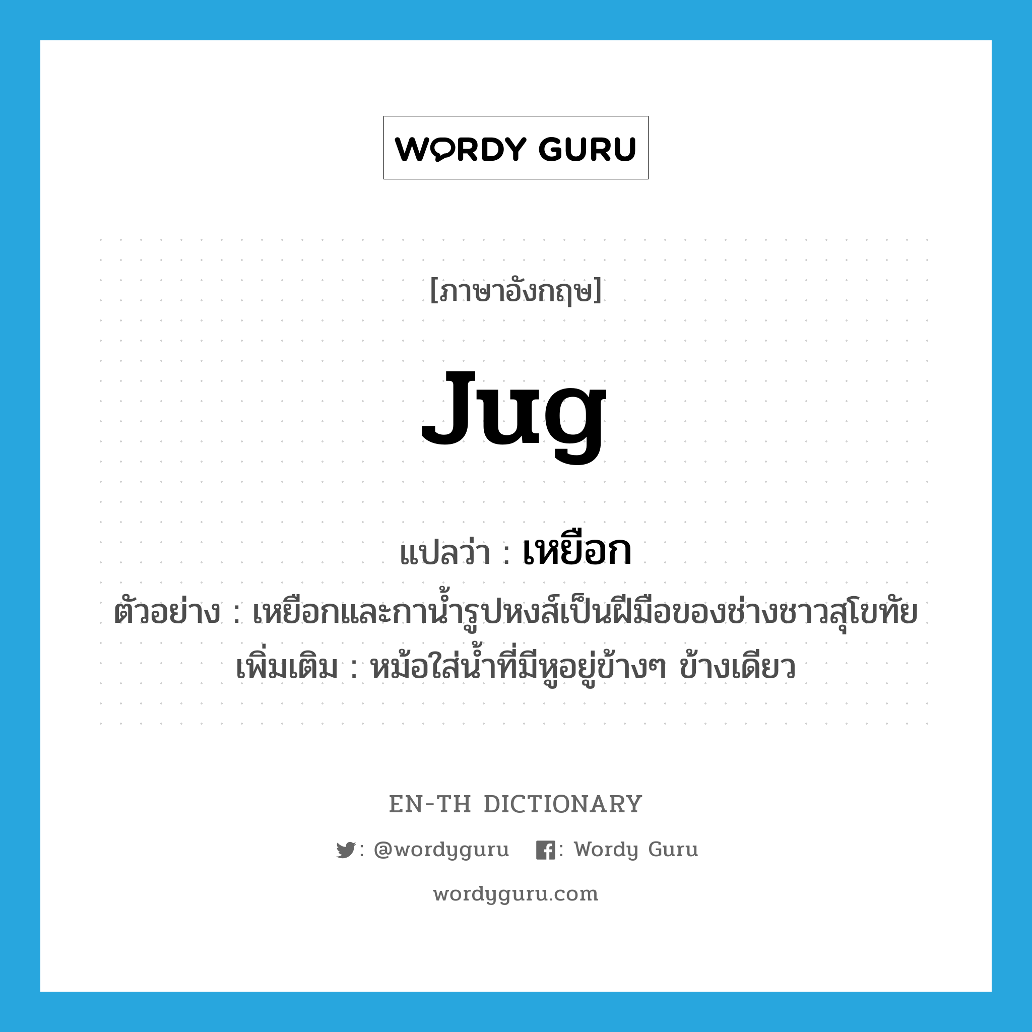 jug แปลว่า?, คำศัพท์ภาษาอังกฤษ jug แปลว่า เหยือก ประเภท N ตัวอย่าง เหยือกและกาน้ำรูปหงส์เป็นฝีมือของช่างชาวสุโขทัย เพิ่มเติม หม้อใส่น้ำที่มีหูอยู่ข้างๆ ข้างเดียว หมวด N